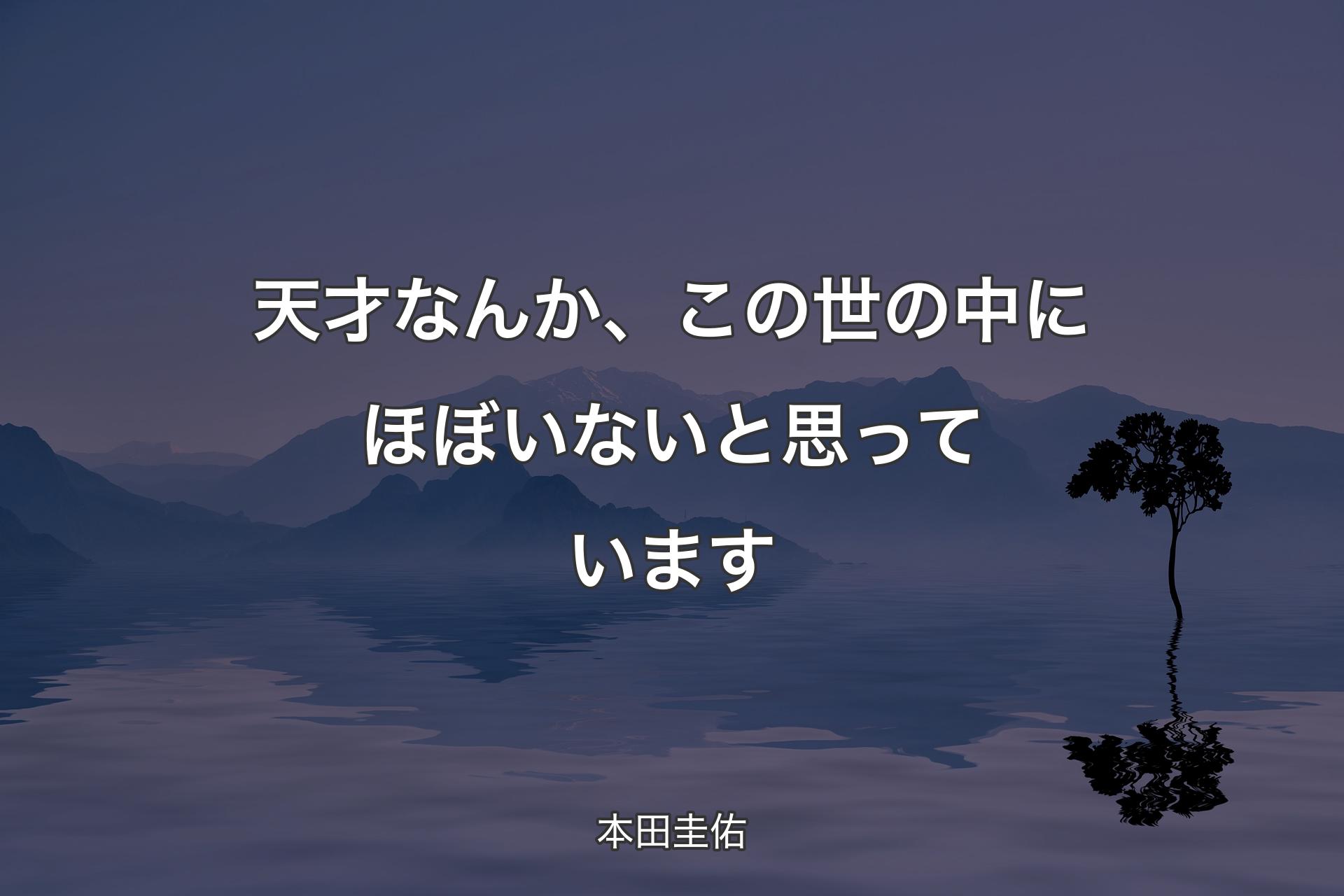 天才なんか、この世の中にほぼいないと思っています - 本田圭佑