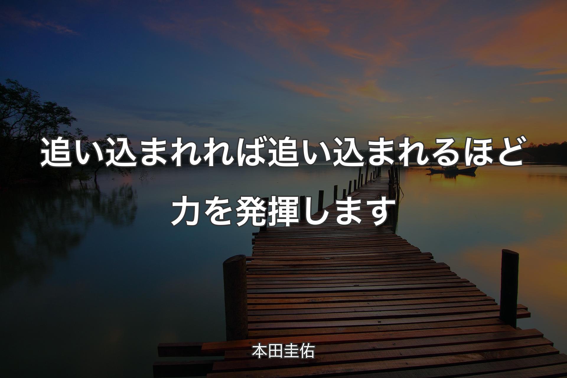 追い込まれれば追い込まれるほど力を発揮します - 本田圭佑