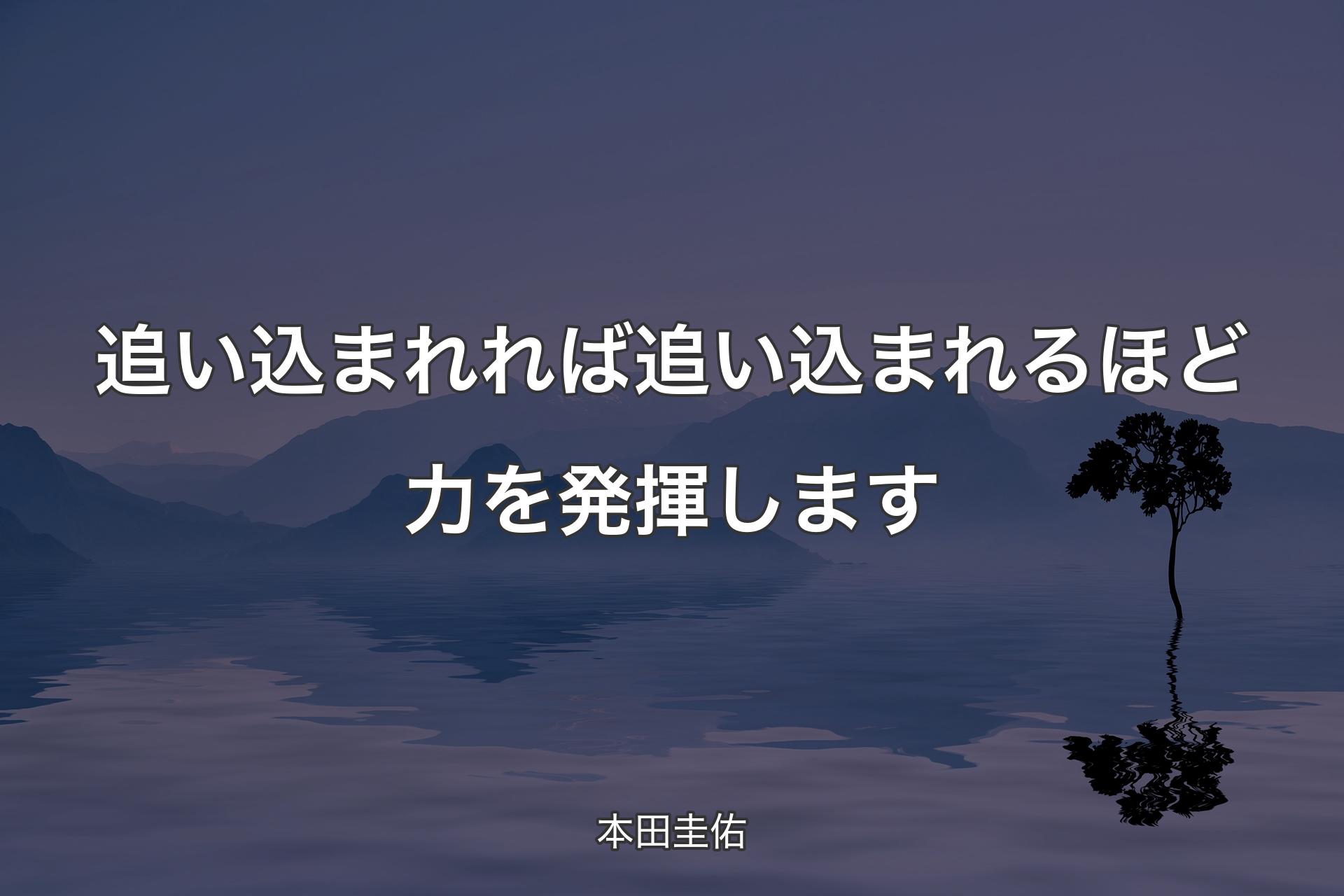 追い込まれれば追い込まれるほど力を発揮します - 本田圭佑