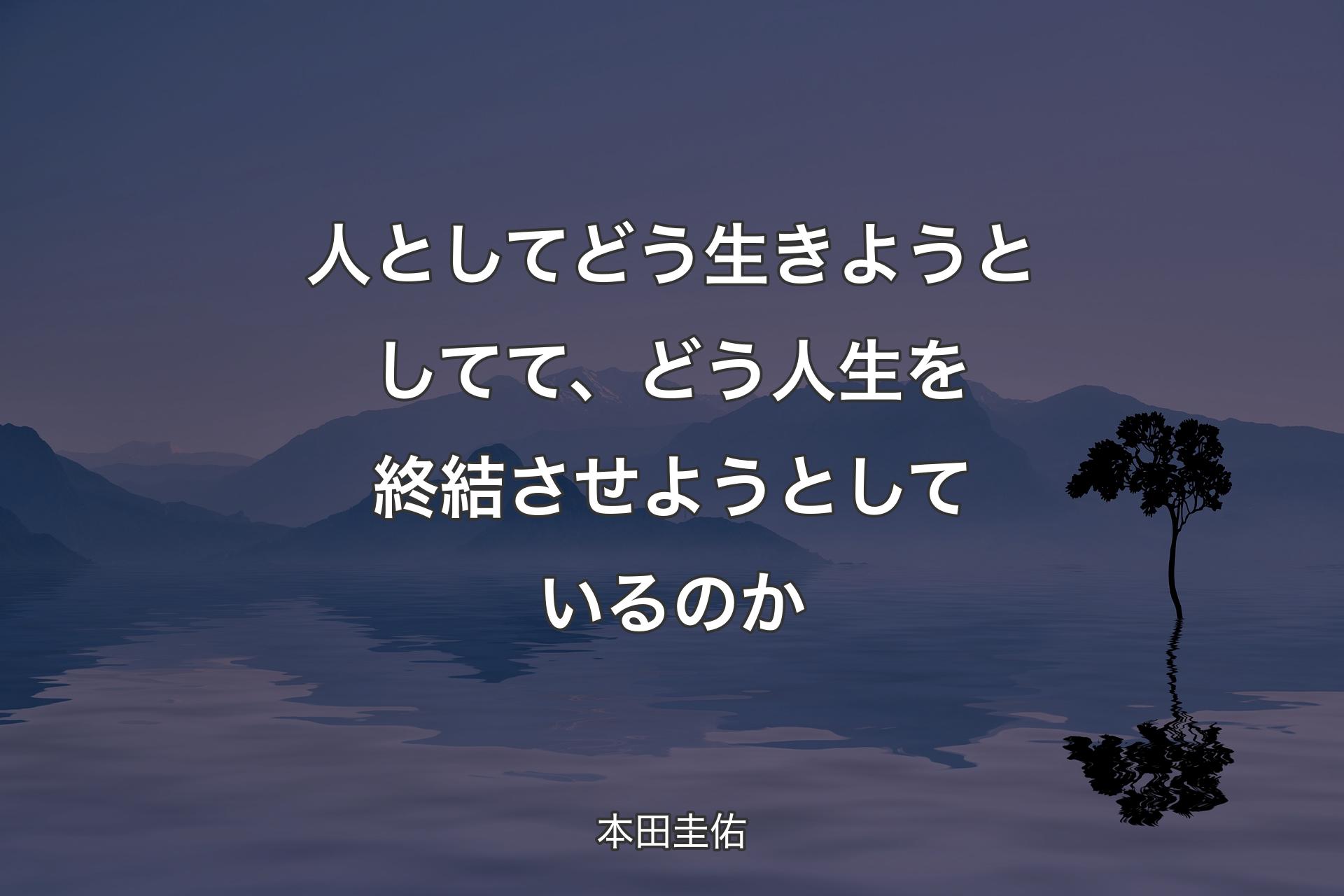 人としてどう生きようとしてて、どう人生を終結させようとしているのか - 本田圭佑