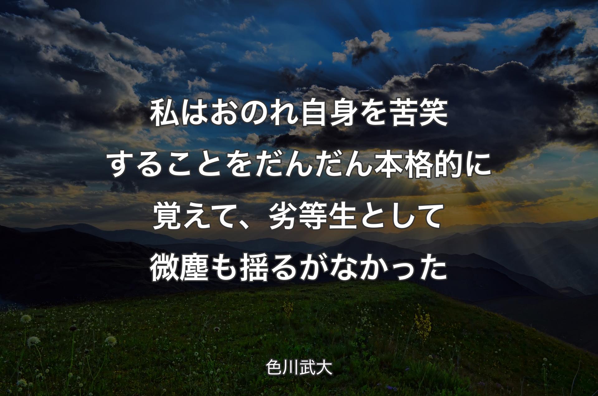 私はおのれ自身を苦笑することをだんだん本格的に覚えて、劣等生として微塵も揺るがなかった - 色川武大