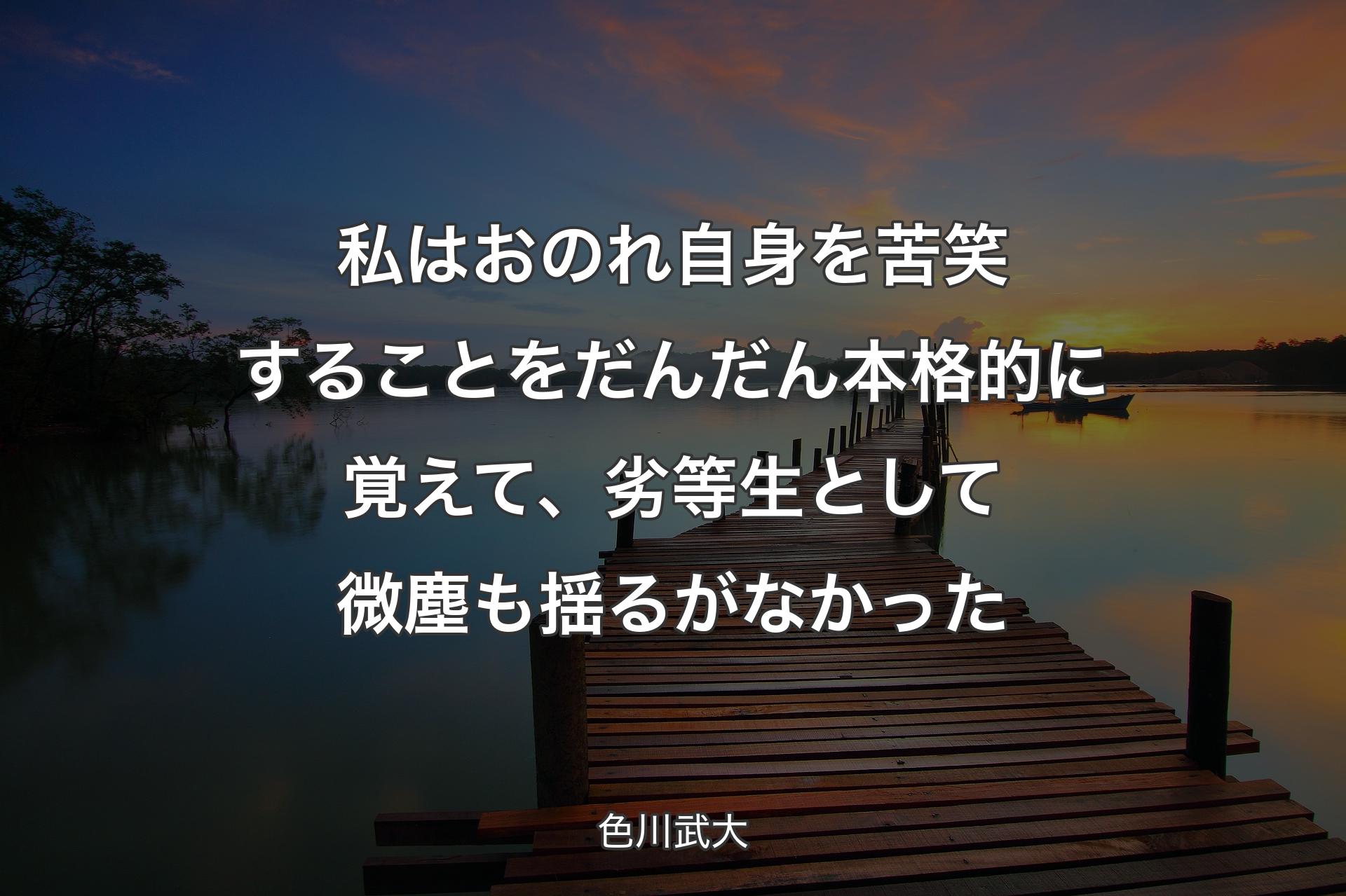 私はおのれ自身を苦笑することをだんだん本格的に覚えて、劣等生として微塵も揺るがなかった - 色川武大