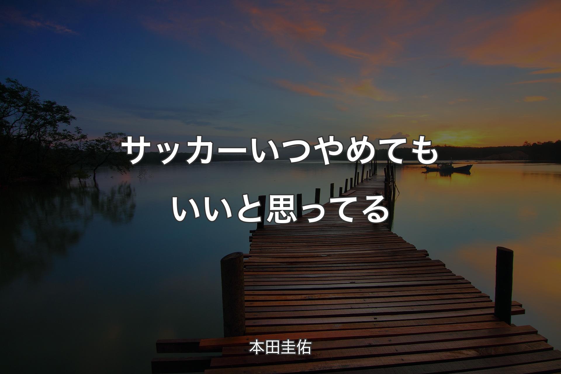 サッカーいつやめてもいいと思ってる - 本田圭佑