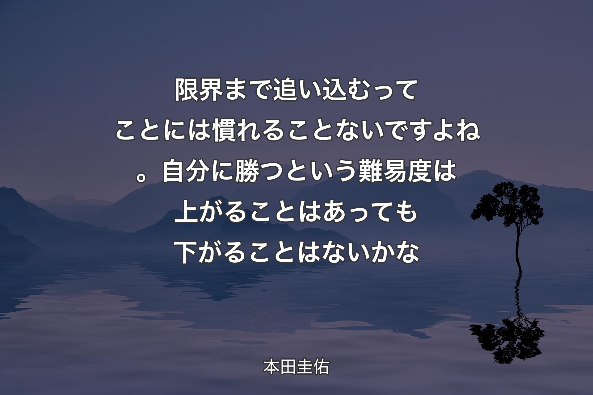 限界まで追い込むってことには慣れることないですよね。自分に勝つという難易度は上がることはあっても下がることはないかな - 本田圭佑