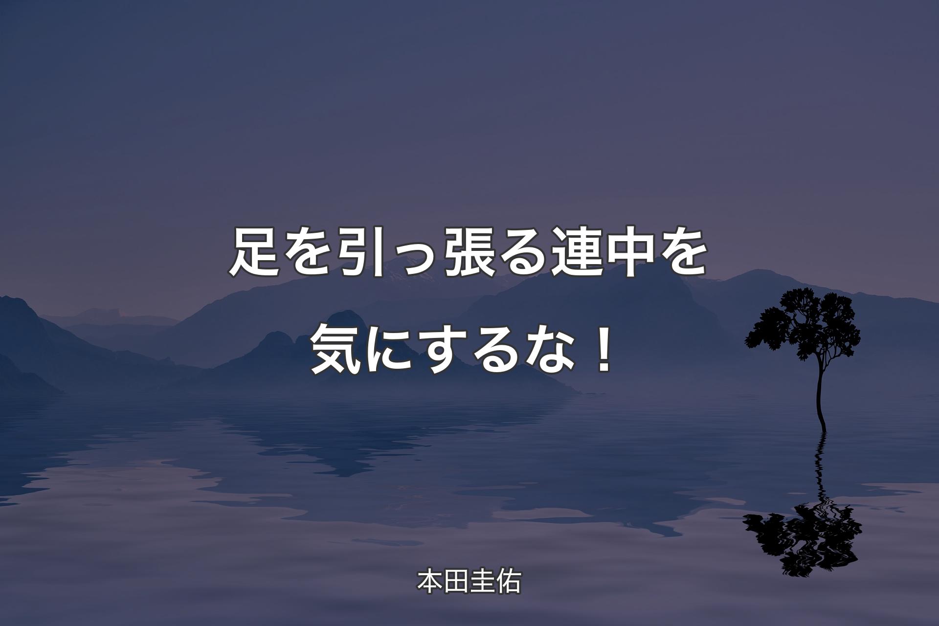 足を引っ張る連中を気にするな！ - 本田圭佑