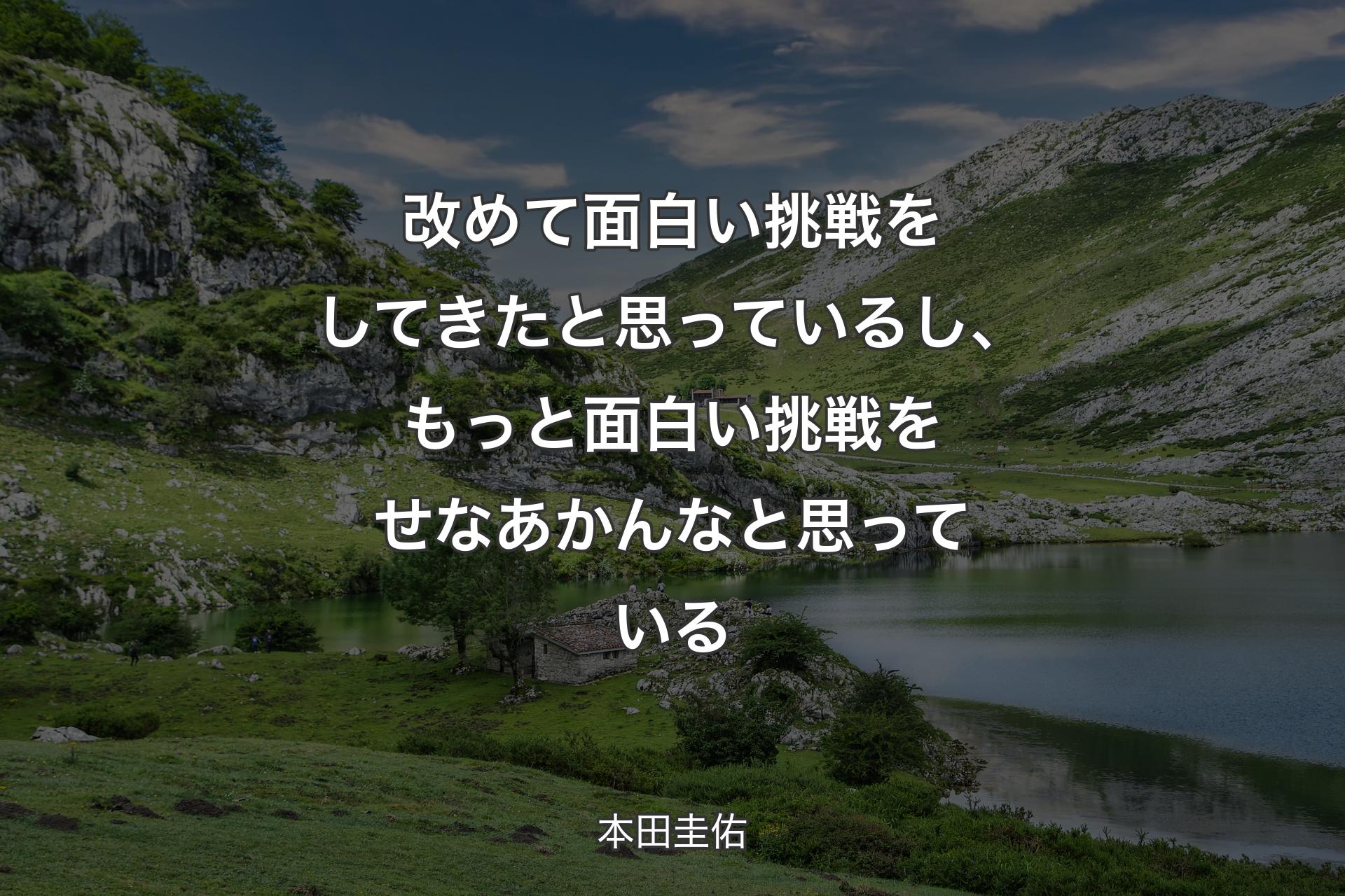 【背景1】改めて面白い挑戦をしてきたと思っているし、もっと面白い挑戦をせなあかんなと思っている - 本田圭佑