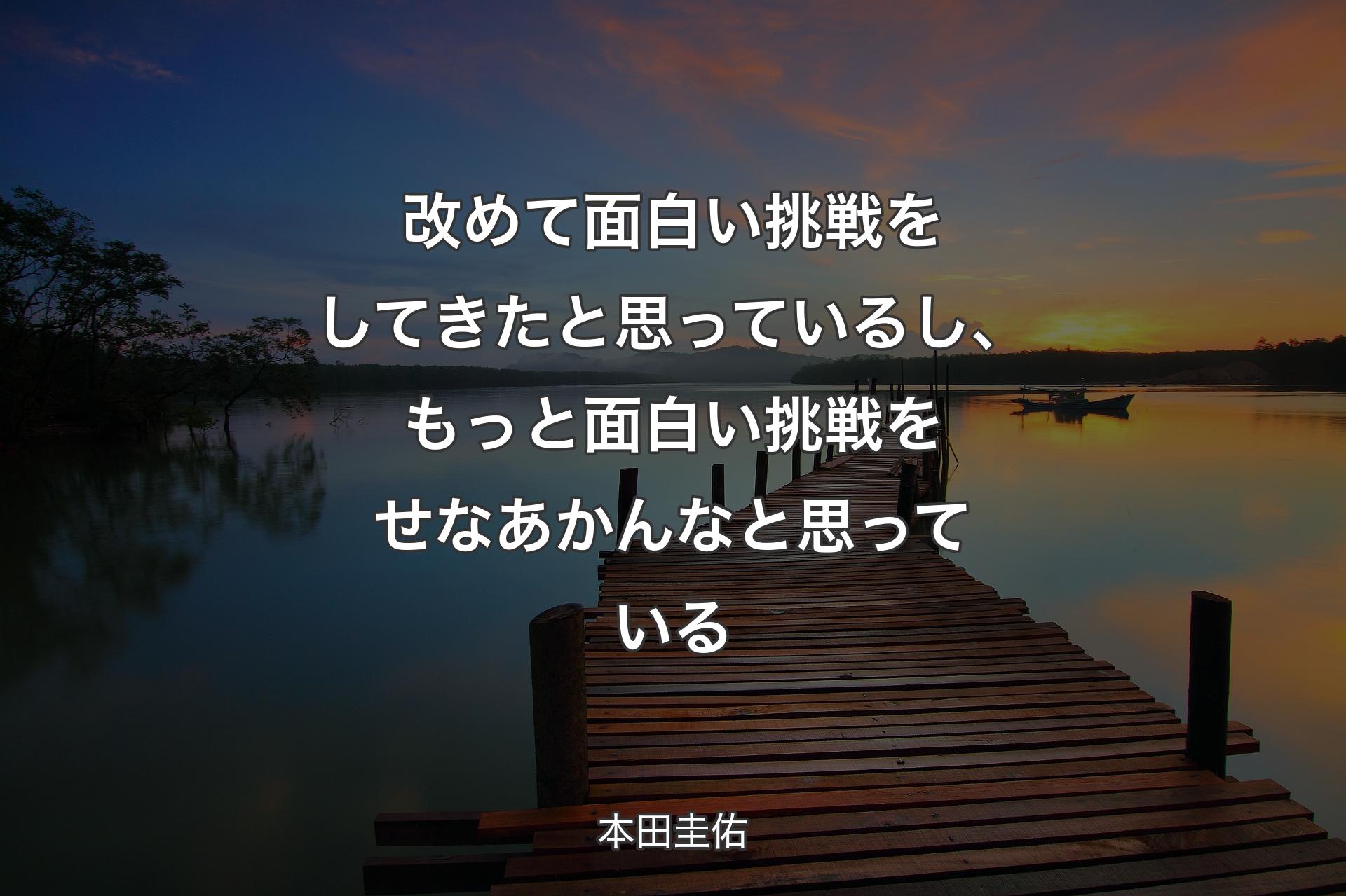 【背景3】改めて面白い挑戦をしてきたと思っているし、�もっと面白い挑戦をせなあかんなと思っている - 本田圭佑