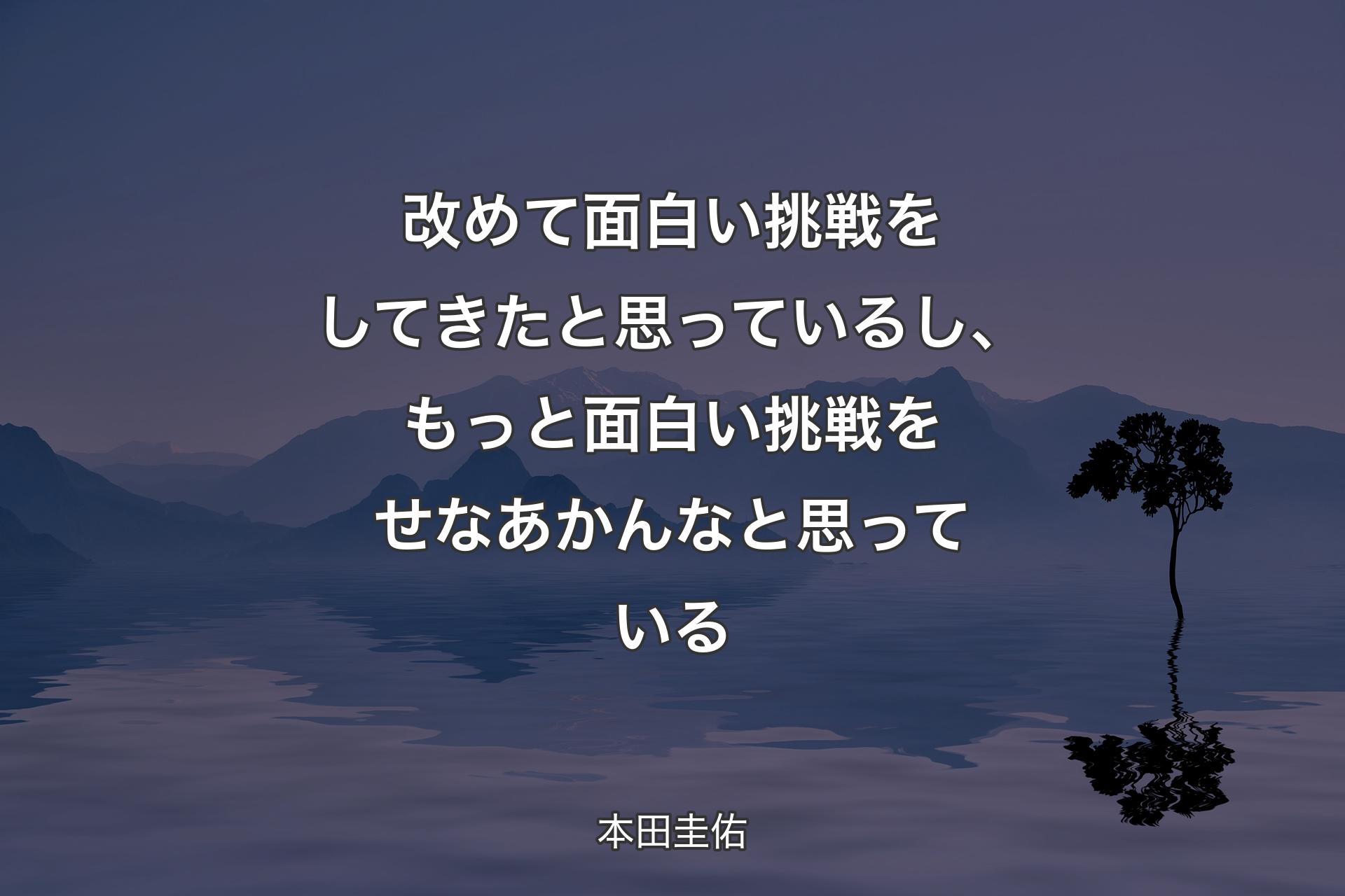 【背景4】改めて面白い挑戦をしてきたと思っているし、もっと面白い挑戦をせなあかんなと思っている - 本田圭佑