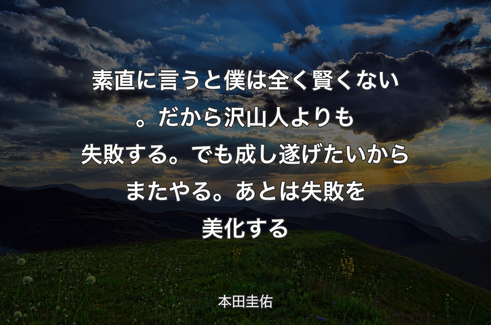 素直に言うと僕は全く賢くない。だから沢山人よりも失敗する。でも成し遂げたいからまたやる。あとは失敗を美化する - 本田圭佑