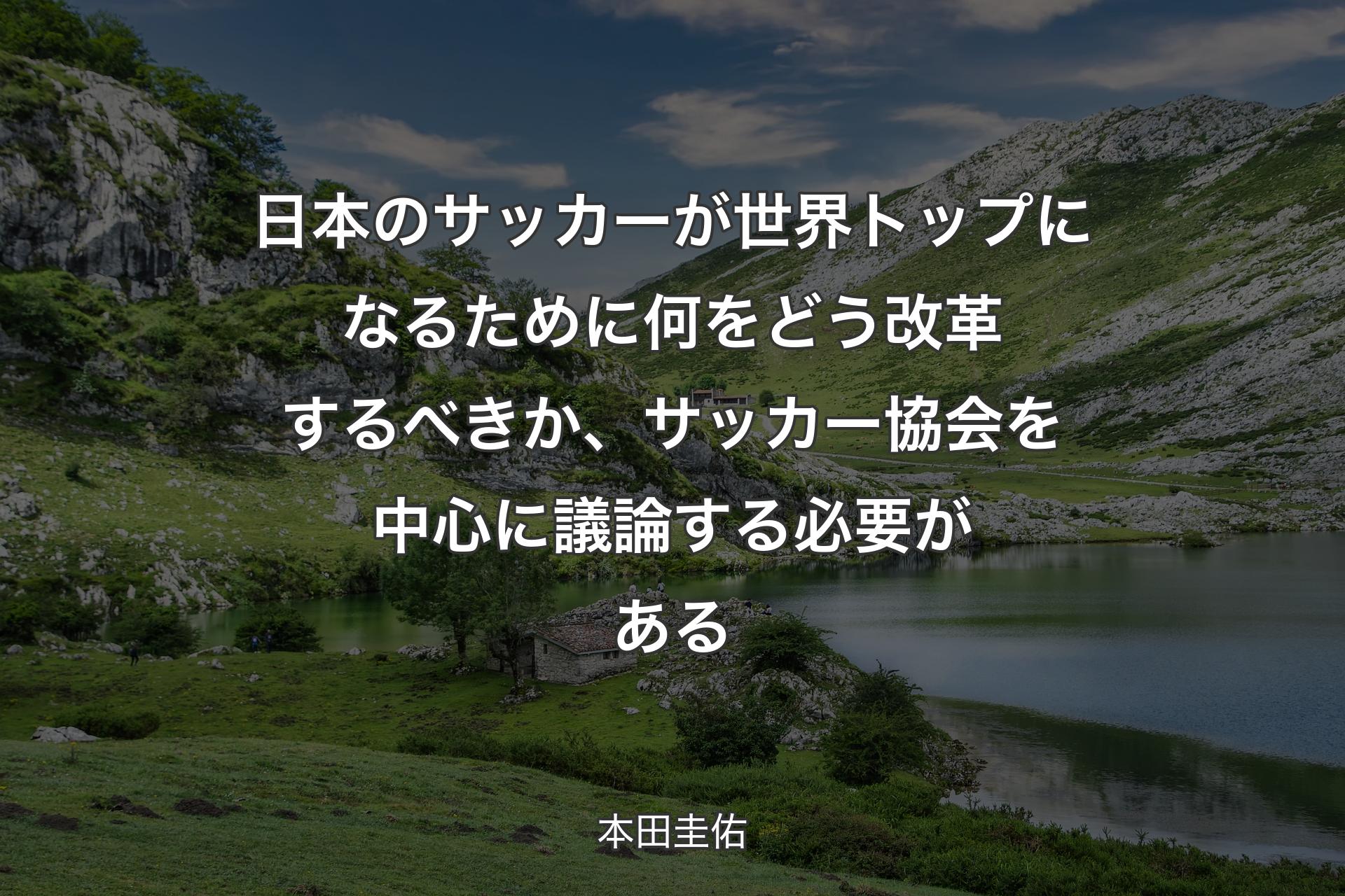 日本のサッカーが世界トップになるために何をどう改革するべきか、サッカー協会を中心に議論する必要がある - 本田圭佑