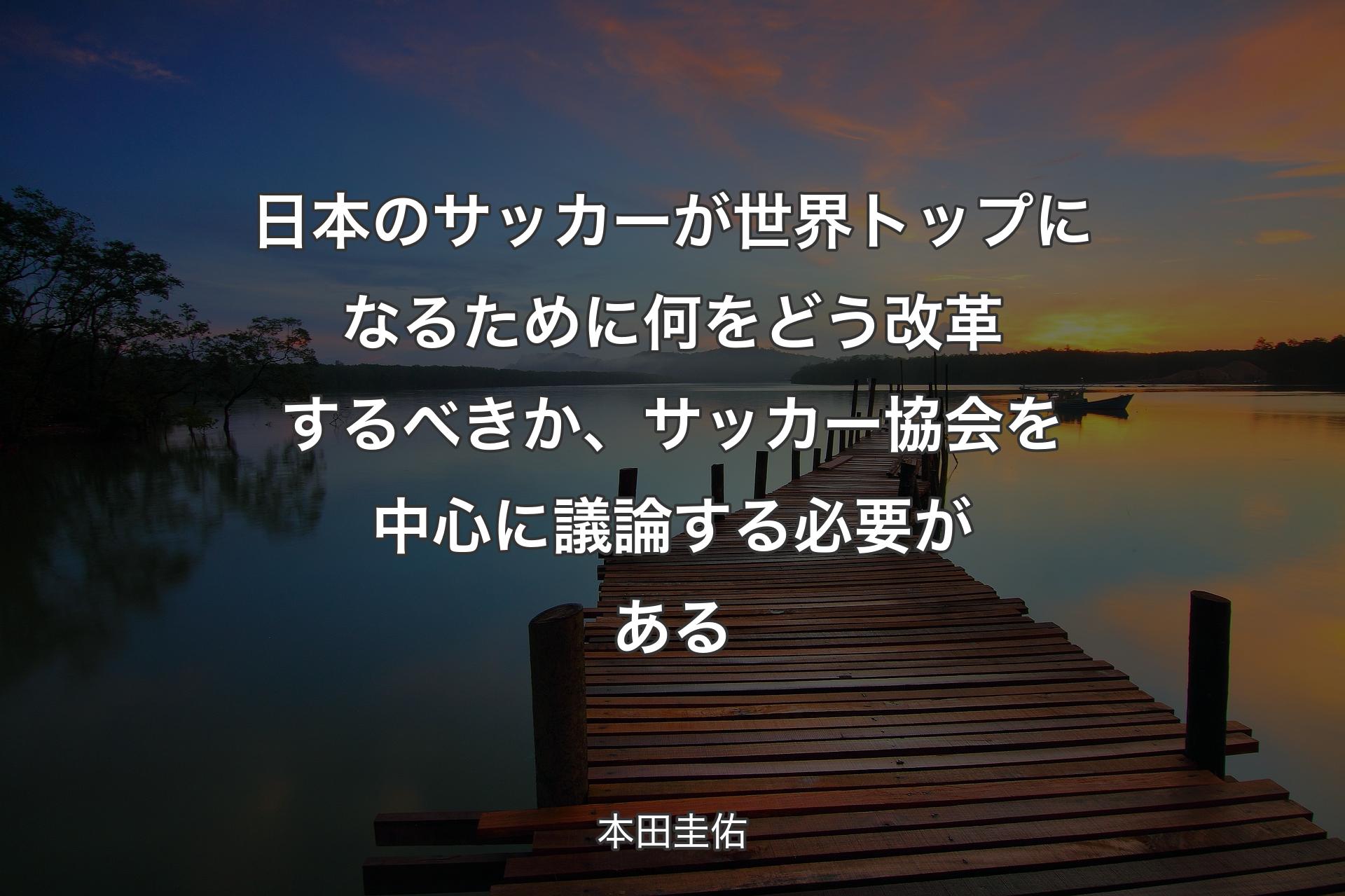 日本のサッカーが世界トップになるために何をどう改革するべきか、サッカー協会を中心に議論する必要がある - 本田圭佑