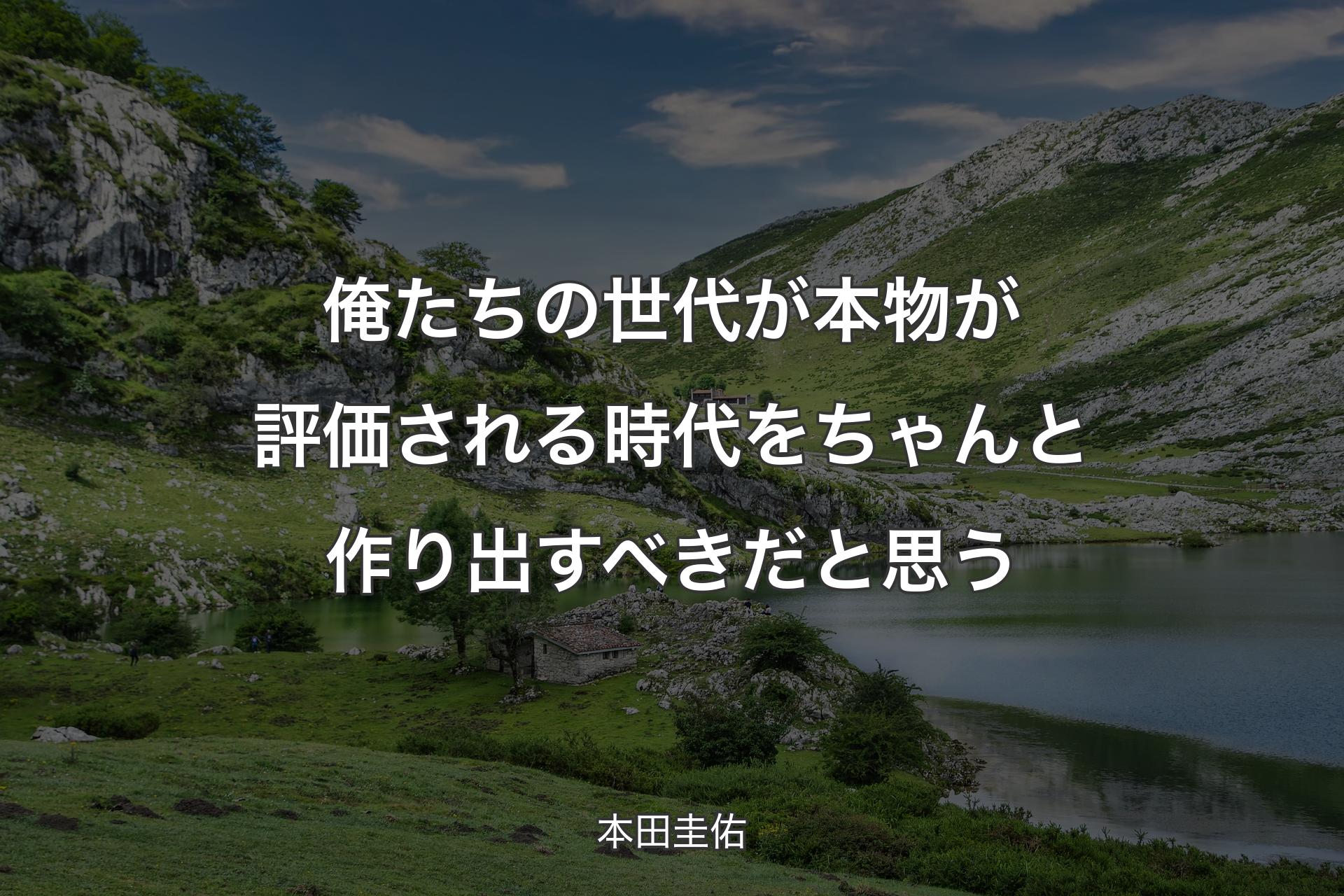 【背景1】俺たちの世代が本物が評価される時代をちゃんと作り出すべきだと思う - 本田圭佑