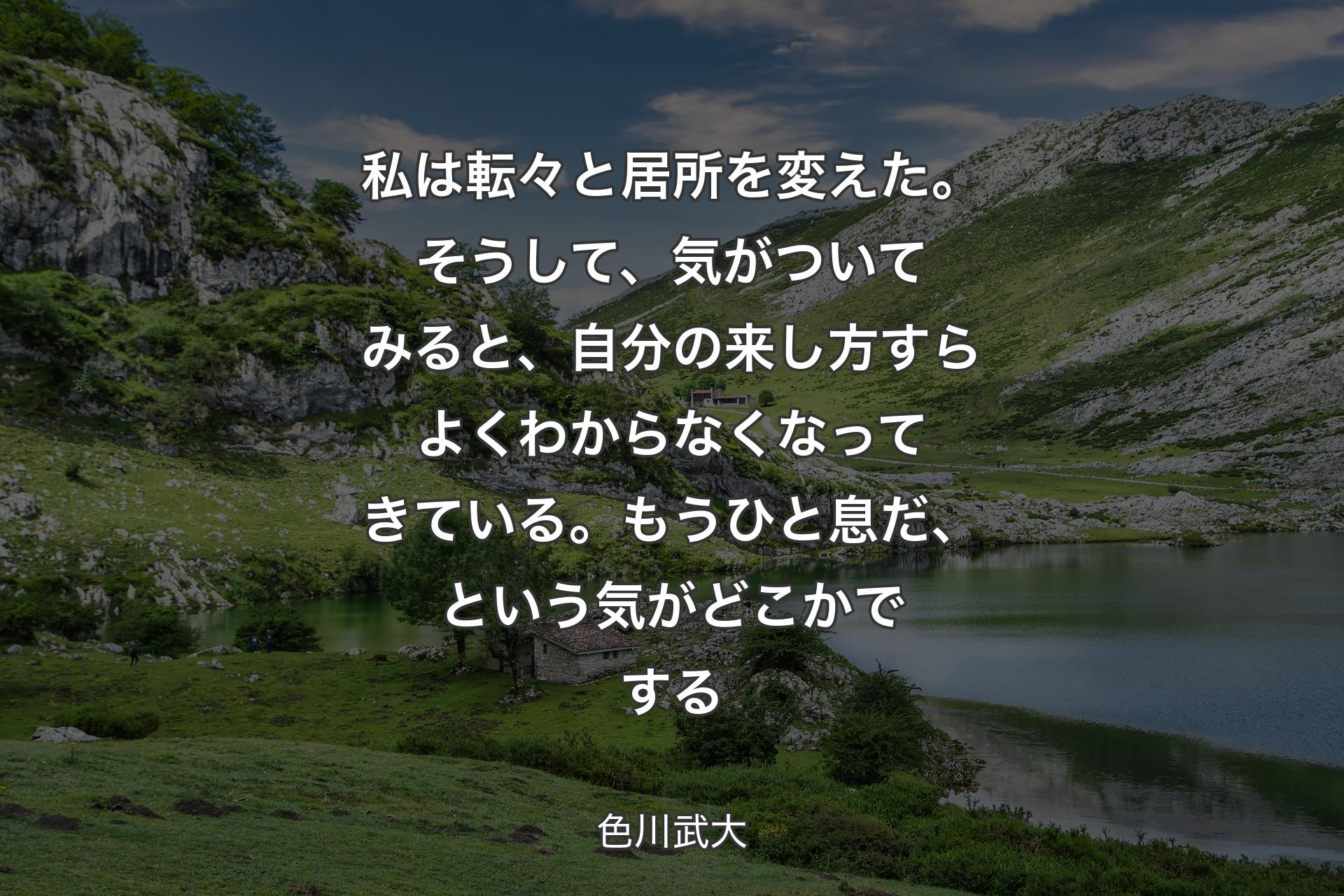 【背景1】私は転々と居所を変えた。そうして、気がついてみると、自分の来し方すらよくわからなくなってきている。もうひと息だ、という気がどこかでする - 色川武大