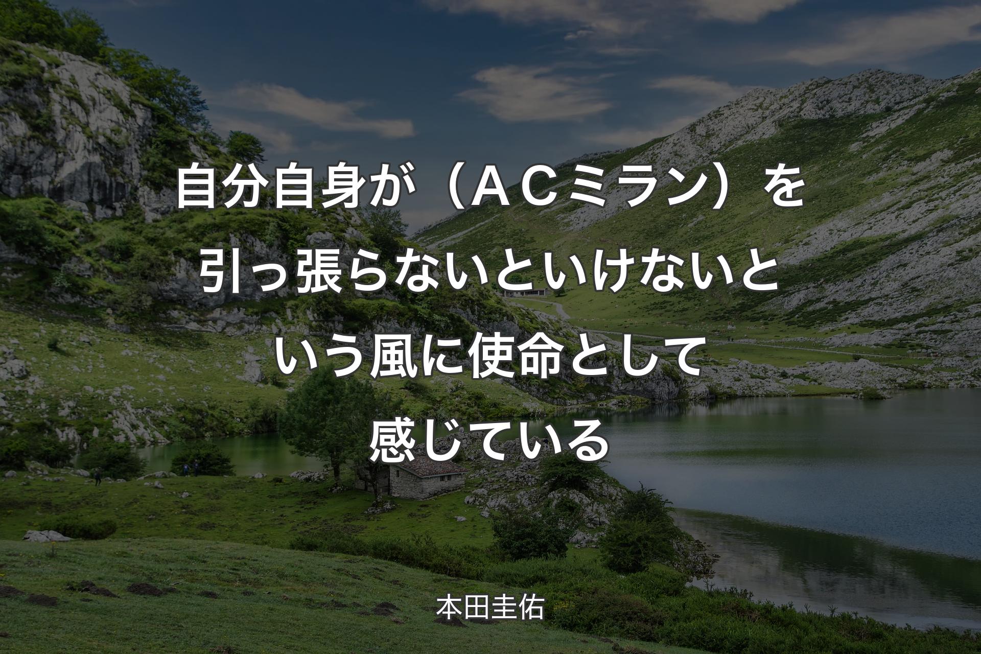 【背景1】自分自身が（ＡＣミラン）を引っ張らないといけないという風に使命として感じている - 本田圭佑