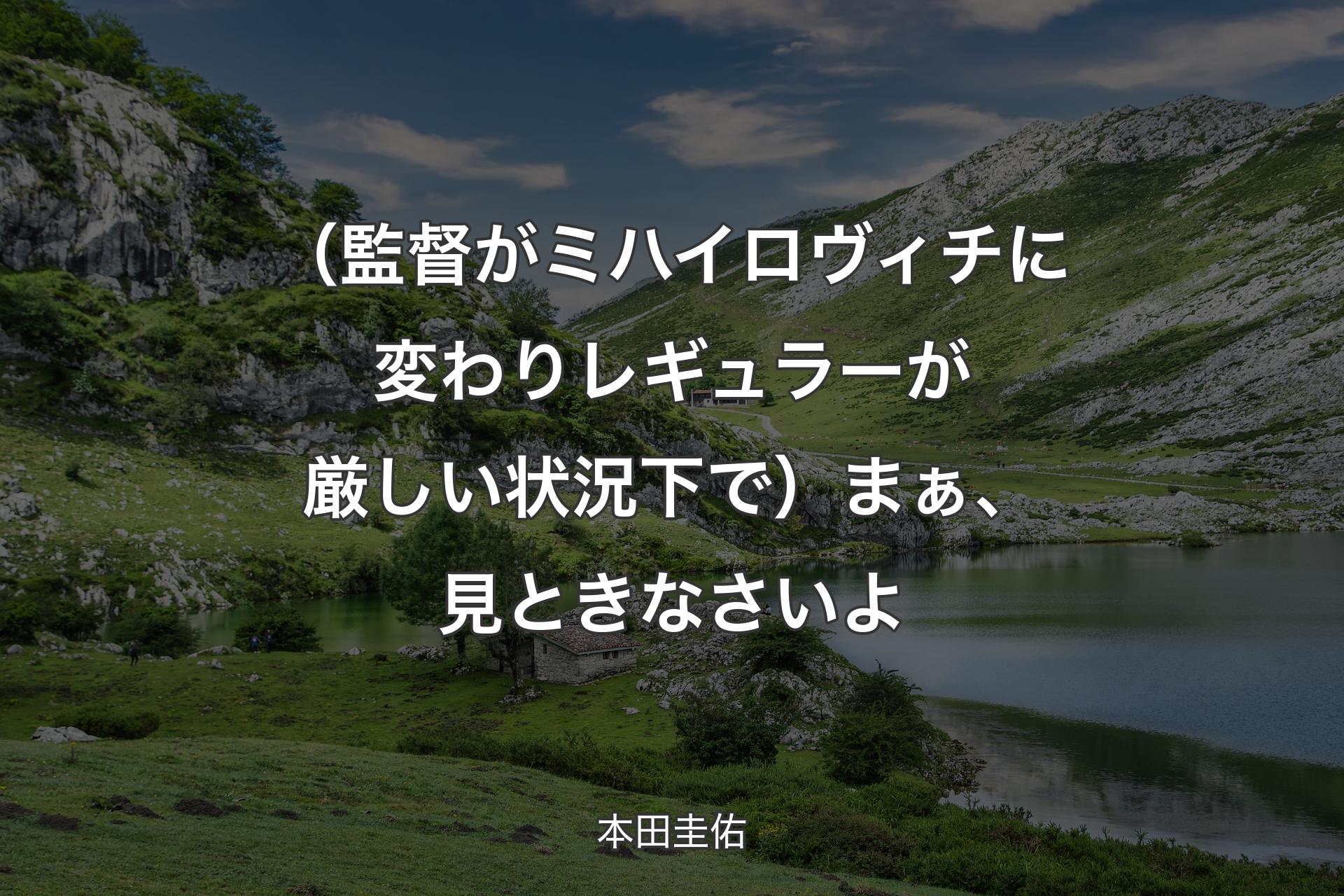 （�監督がミハイロヴィチに変わりレギュラーが厳しい状況下で）まぁ、見ときなさいよ - 本田圭佑