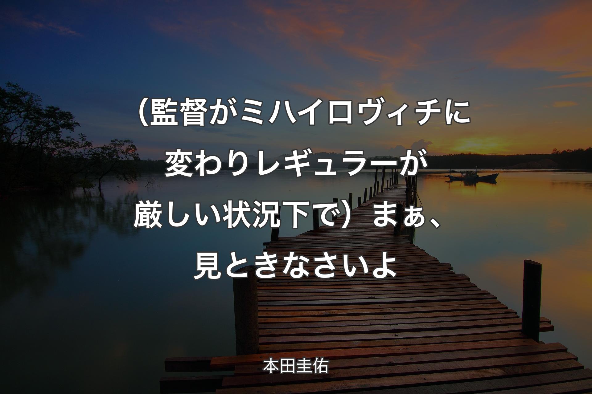 【背景3】（監督がミハイロヴィチに変わりレギュラーが厳しい状況下で）まぁ、見ときな�さいよ - 本田圭佑