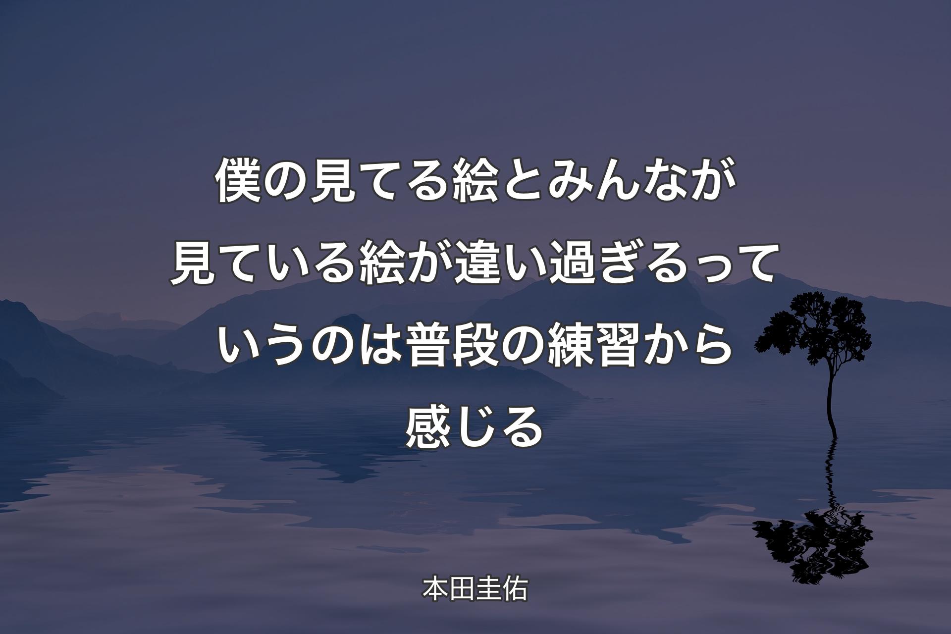 【背景4】僕の見てる絵とみんなが見ている絵が違い過ぎるっていうのは普段の練習から感じる - 本田圭佑