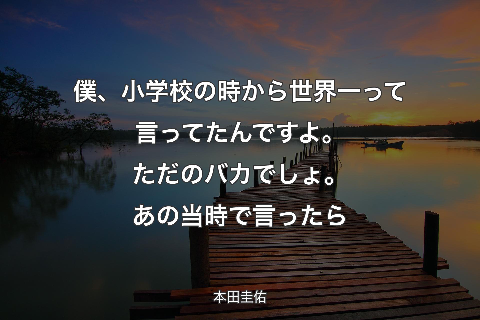 僕、小学校の時から世界一って言ってたんですよ。ただのバカでしょ。あの当時で言ったら - 本田圭佑