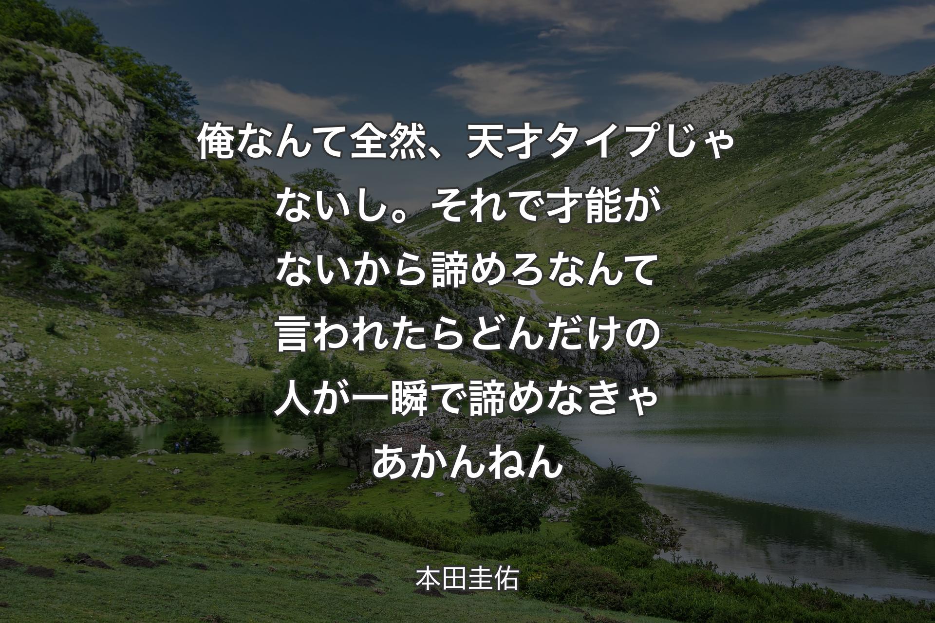 俺なんて全然、天才タイプじゃないし。それで才能がないから諦めろなんて言われたらどんだけの人が一瞬で諦めなきゃ��あかんねん - 本田圭佑