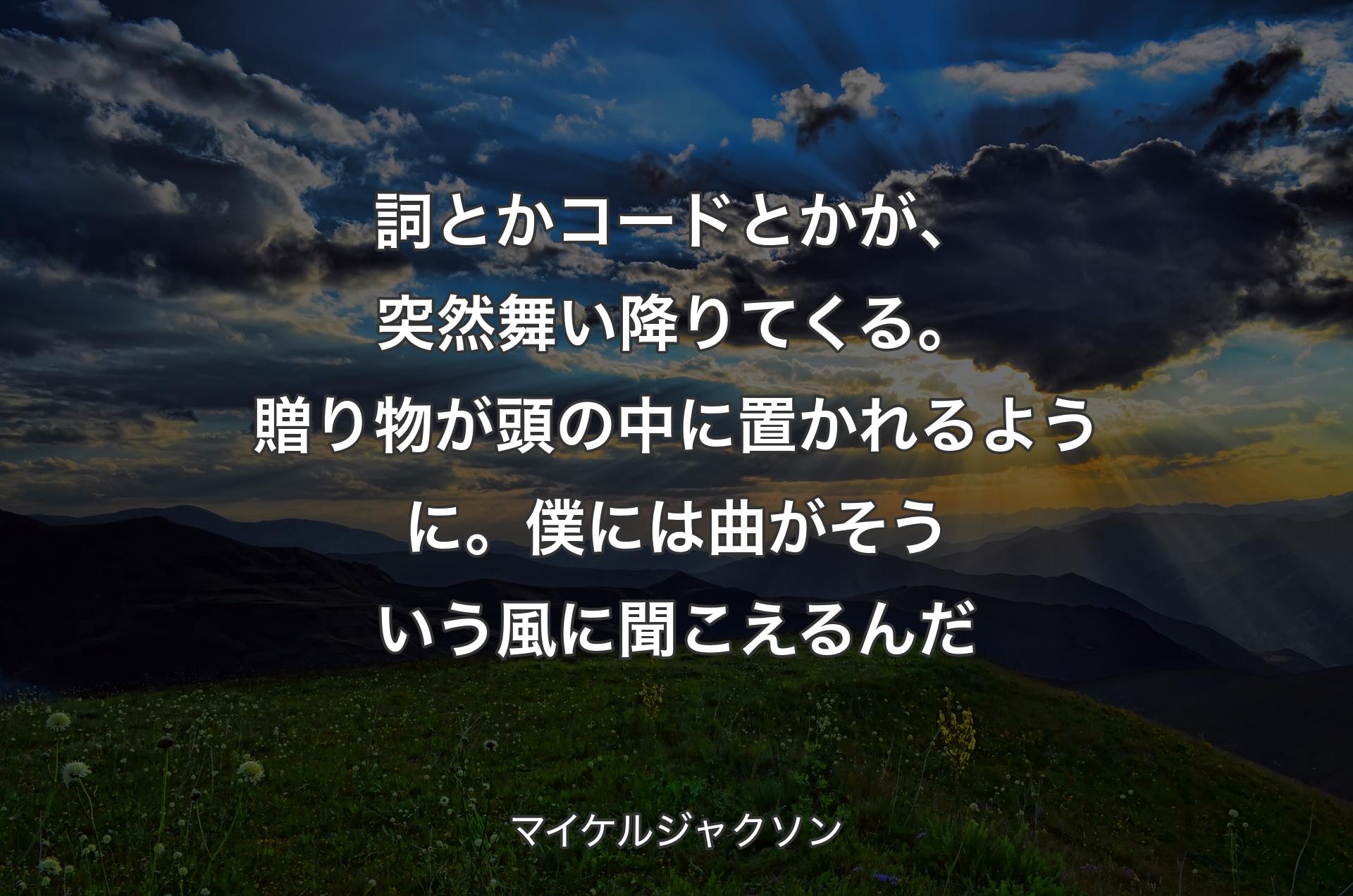 詞とかコードとかが、突然舞い降りてくる。贈り物が頭の中に置かれるように。僕には曲がそういう風に聞こえるんだ - マイケルジャクソン