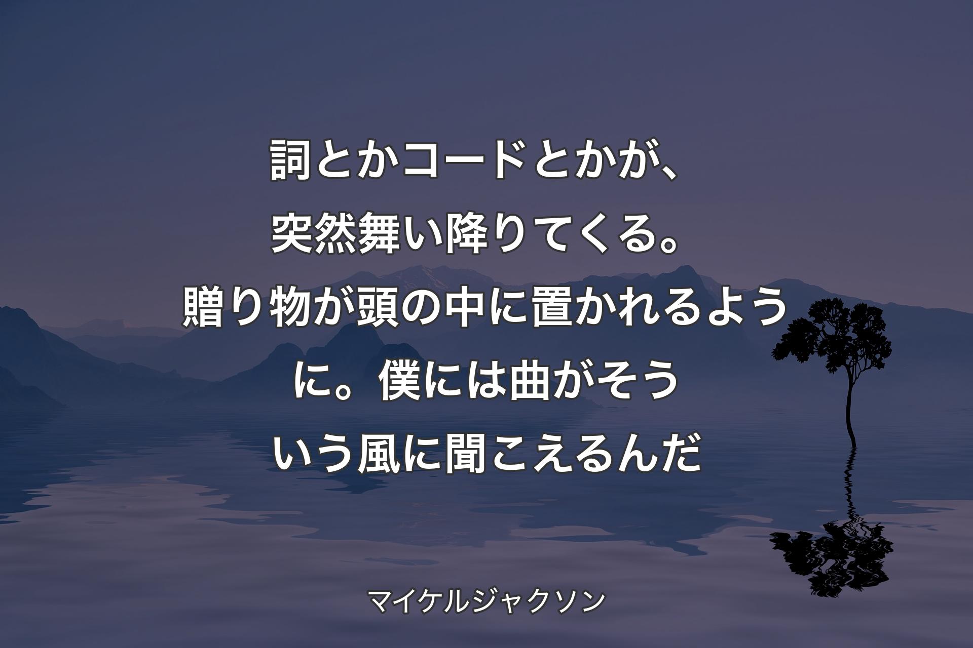 【背景4】詞とかコードとかが、突然舞い降りてくる。贈り物が頭の中に置かれるように。僕には曲がそういう風に聞こえるんだ - マイケルジャクソン