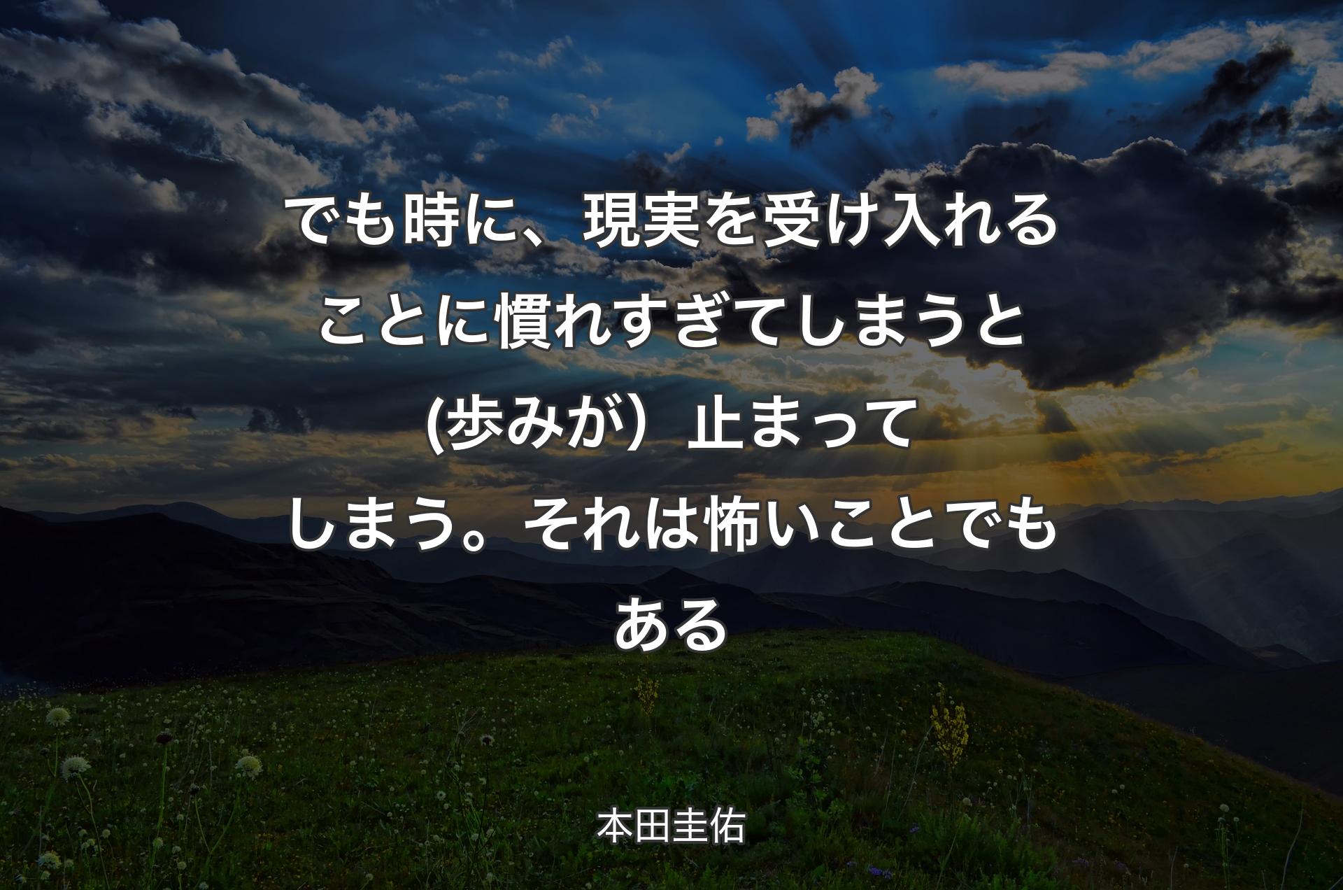 でも時に、現実を受け入れることに慣れすぎてしまうと(歩みが）止まってしまう。それは怖いことでもある - 本田圭佑