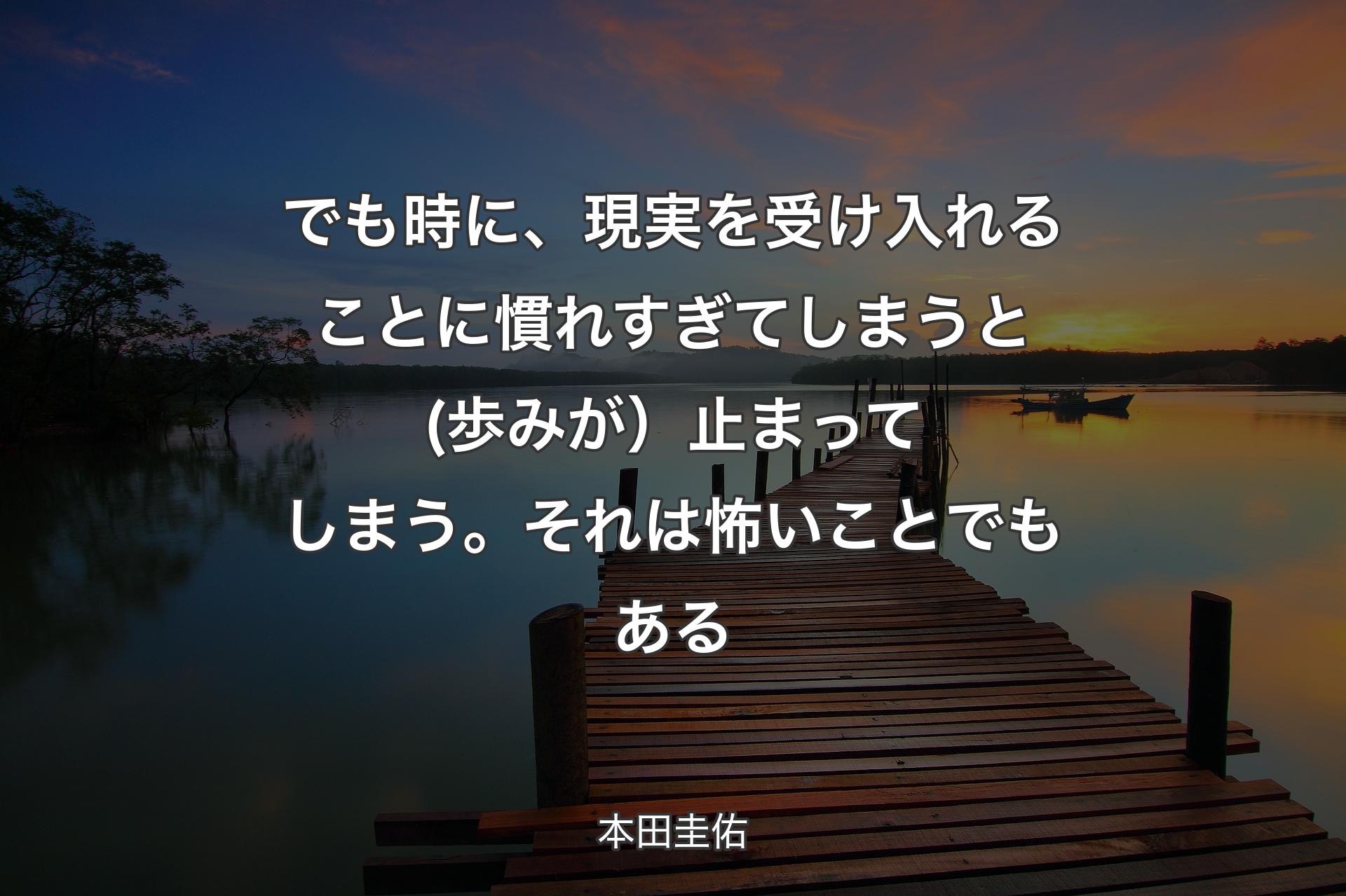 【背景3】でも時に、現実を受け入れることに慣れすぎてしまうと(歩みが）止まってしまう。それは怖いことでもある - 本田圭佑