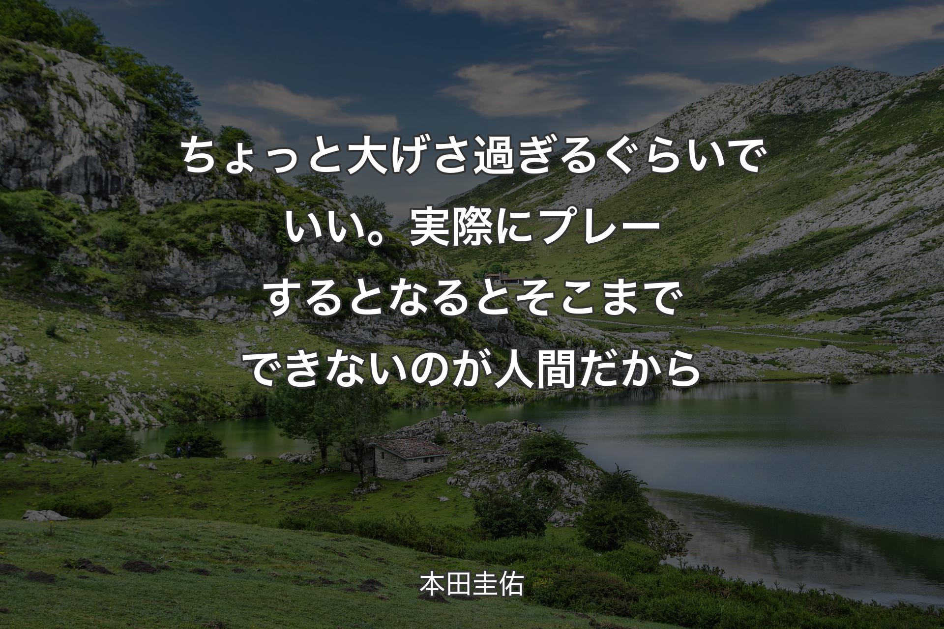 【背景1】ちょっと大げさ過ぎるぐらいでいい。実際にプレーするとなるとそこまでできないのが人間だから - 本田圭佑