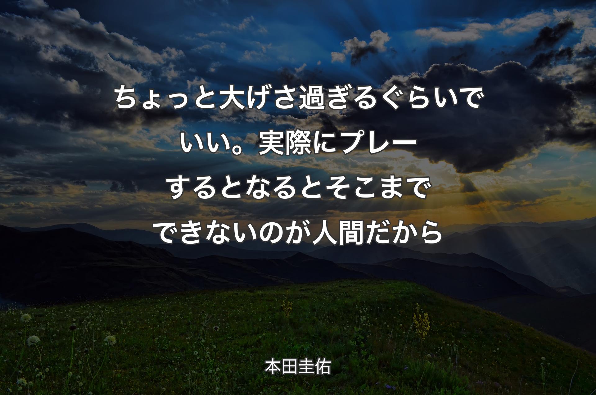 ちょっと大げさ過ぎるぐらいでいい。実際にプレーするとなるとそこまでできないのが人間だから - 本田圭佑