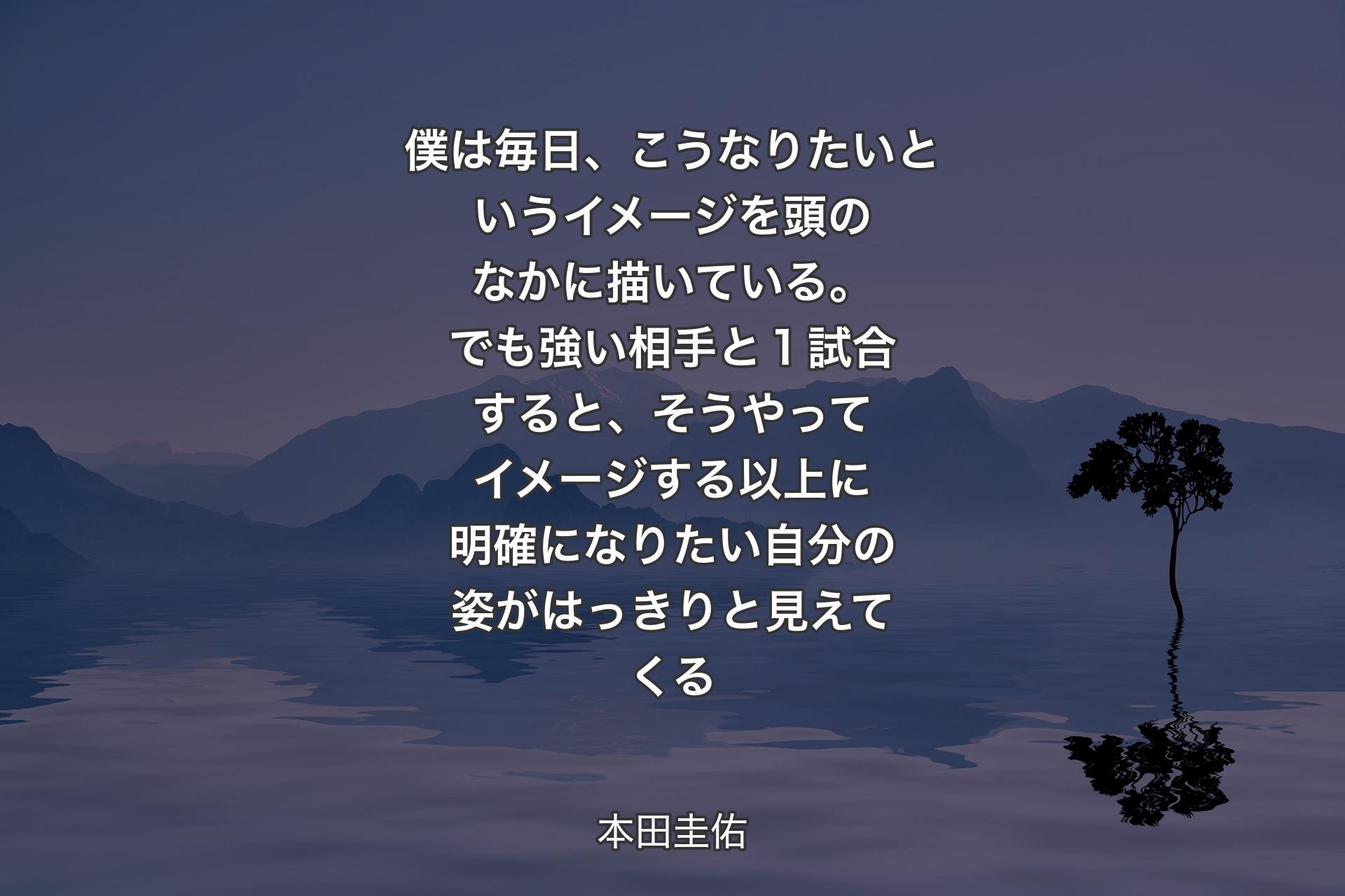 僕は毎日、こうなりたいというイメージを頭のなかに描いている。でも強い相手と１試合すると、そうやってイメージする以上に明確になりたい自分の姿がはっきりと見えてくる - 本田圭佑