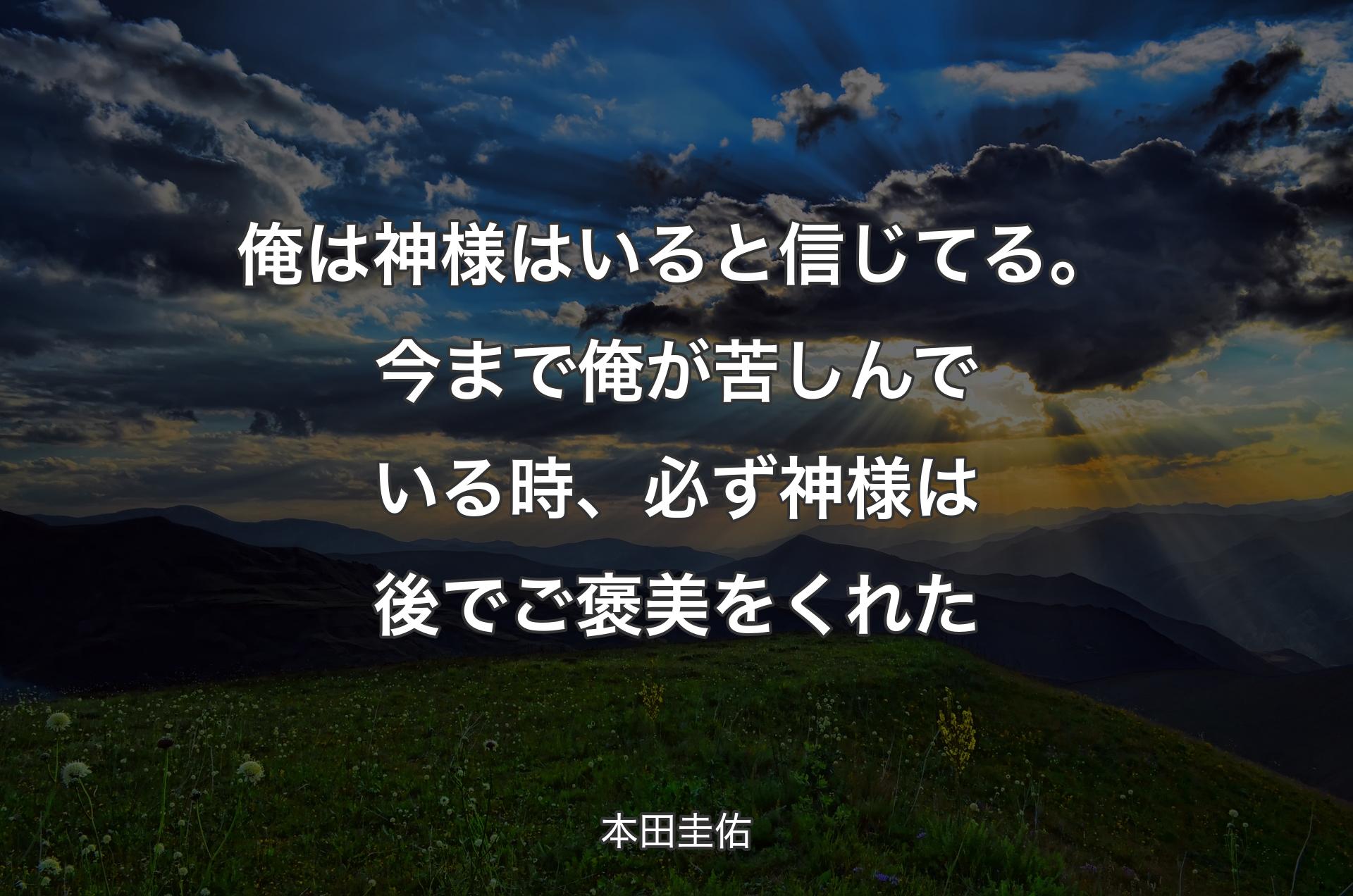 俺は神様はいると信じてる。今まで俺が苦しんでいる時、必ず神様は後でご褒美をくれた - 本田圭佑