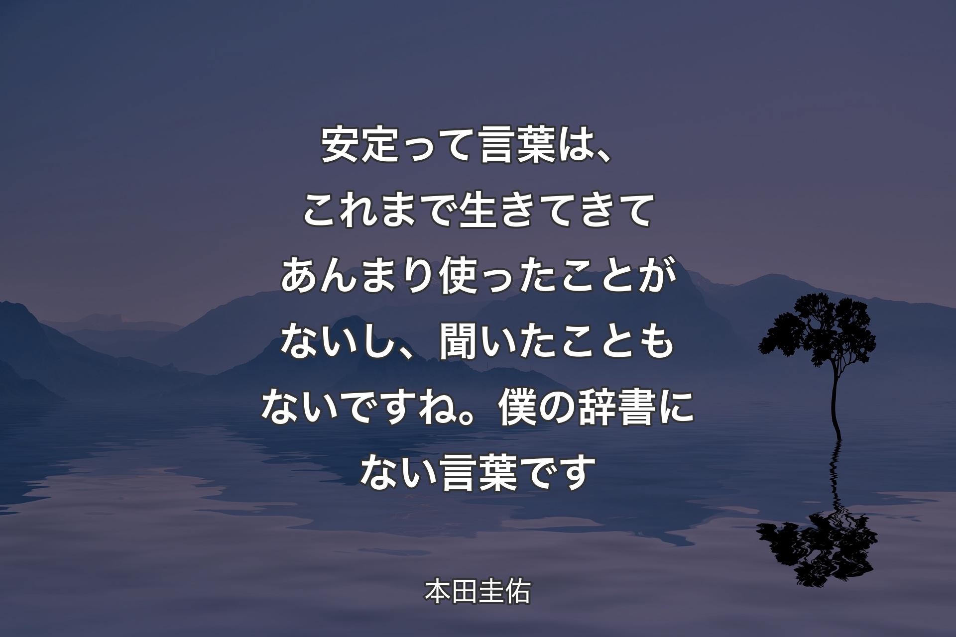 【背景4】安定って言葉は、これまで生きてきてあんまり使ったことがないし、聞いたこともないですね。僕の辞書にない言葉です - 本田圭佑