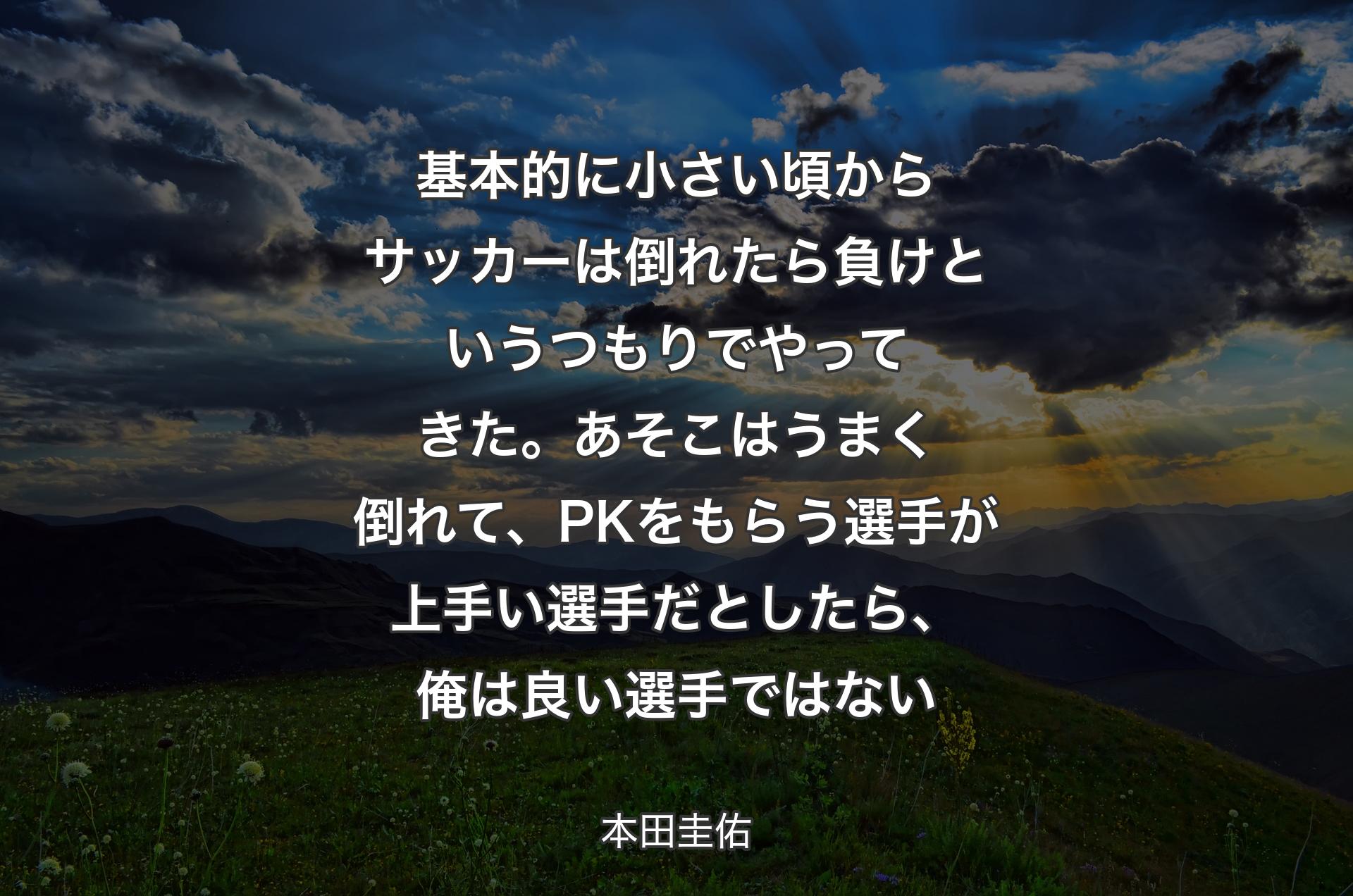 基本的に小さい頃からサッカーは倒れたら負けというつもりでやってきた。あそこはうまく倒れて、PKをもらう選手が上手い選手だとしたら、俺は良い選手ではない - 本田圭佑