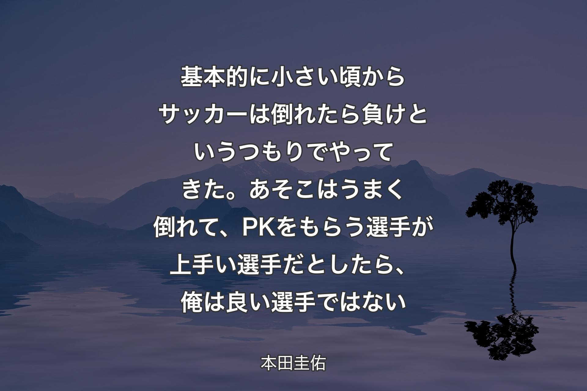 基本的に小さい頃からサッカーは倒れたら負けというつもりでやってきた。あそこはうまく倒れて、PKをもらう選手が上手い選手だとしたら、俺は良い選手ではない - 本田圭佑