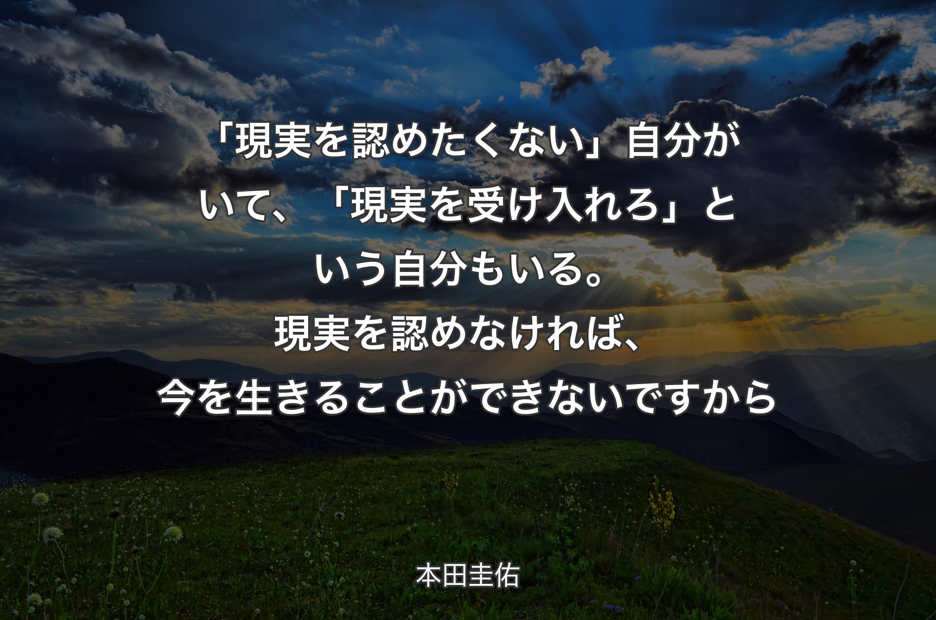 「現実を認めたくない」自分がいて、「現実を受け入れろ」という自分もいる。現実を認めなければ、今を生きることができないですから - 本田圭佑