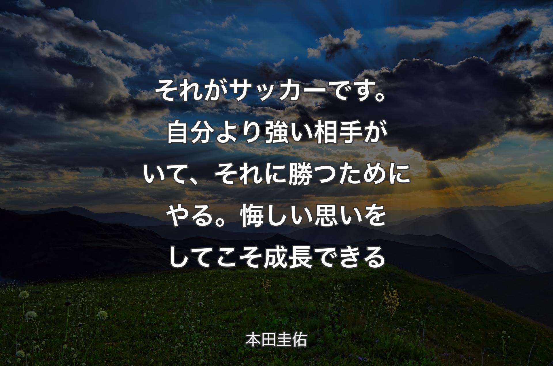 それがサッカーです。自分より強い相手がいて、それに勝つためにやる。悔しい思いをしてこそ成長できる - 本田圭佑