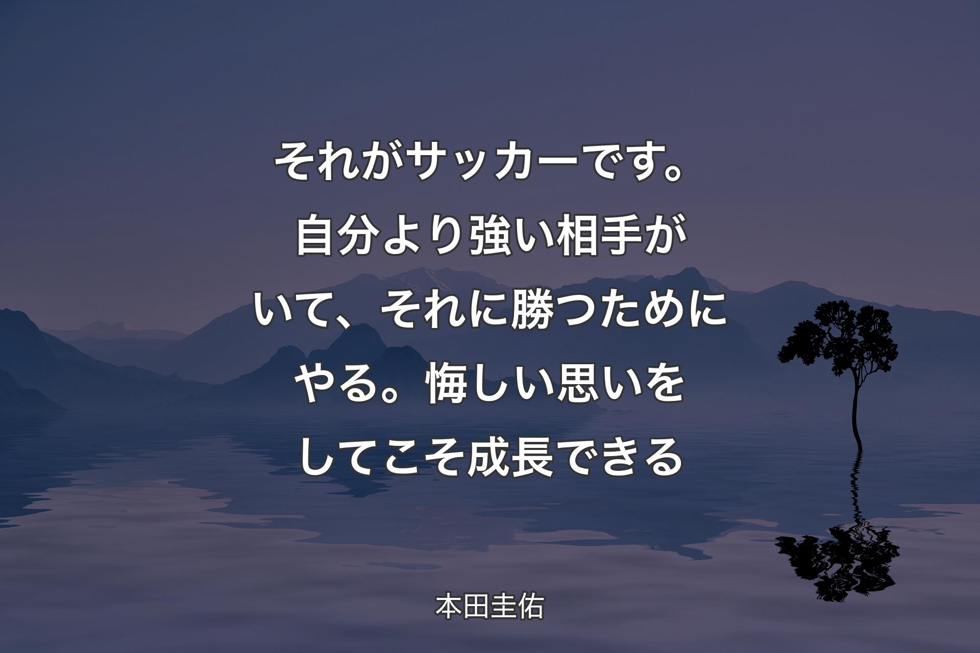 【背景4】それがサッカーです。自分より強い相手がいて、それに勝つためにやる。悔しい思いをしてこそ成長できる - 本田圭佑