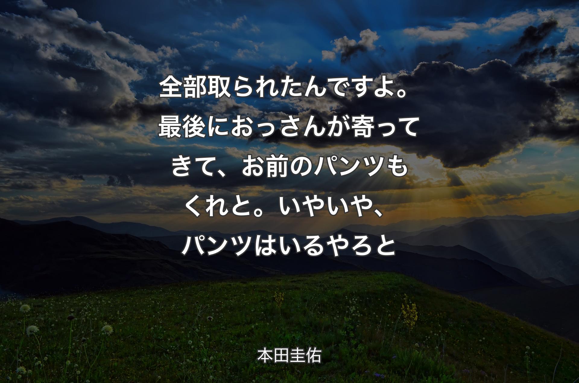 全部取られたんですよ。最後におっさんが寄ってきて、お前のパンツもくれと。いやいや、パンツはいるやろと - 本田圭佑