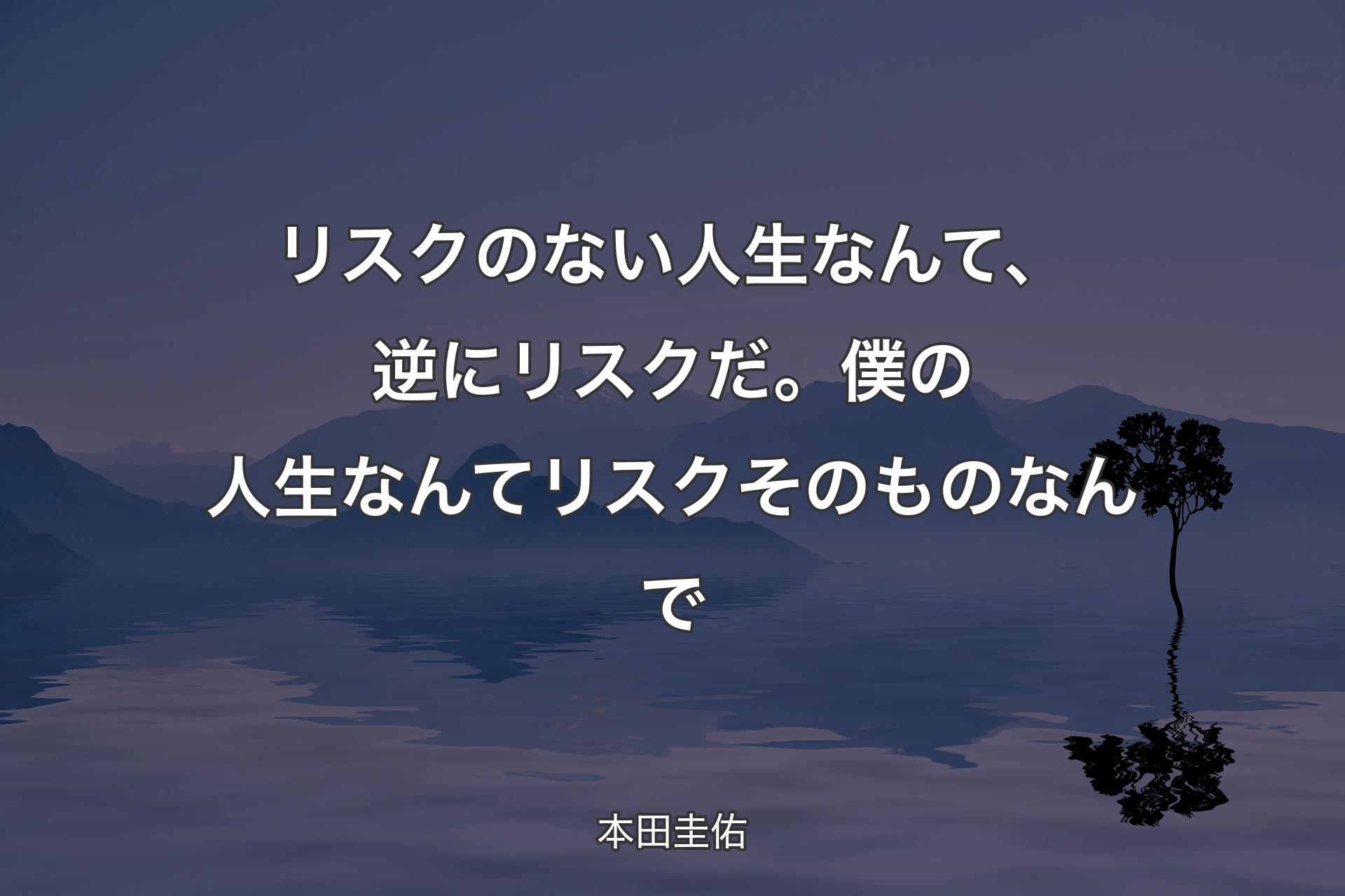 リスクのない人生なんて、逆にリスクだ。僕の人生なんてリスクそのものなんで - 本田圭佑