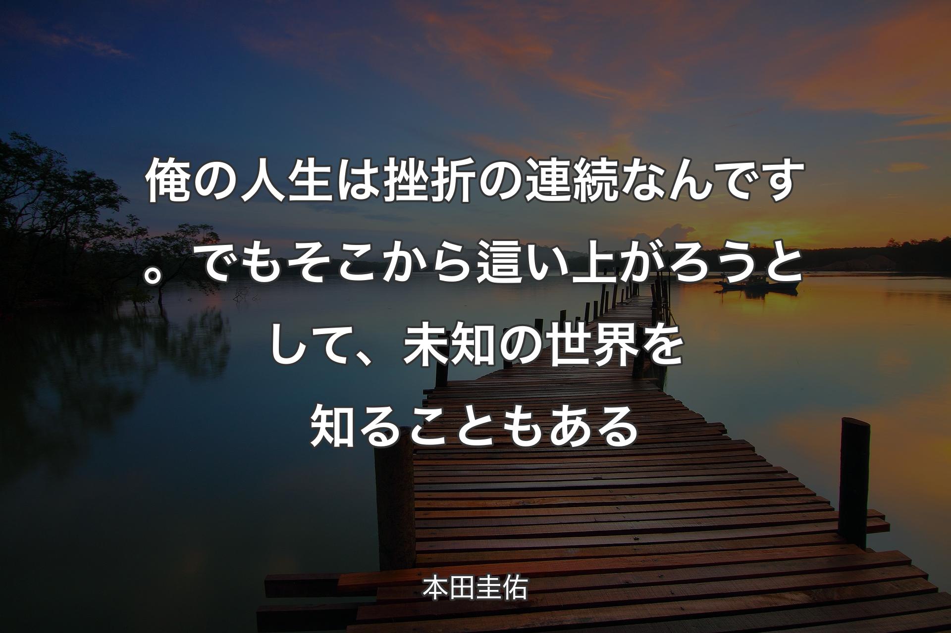 俺の人生は挫折の連続なんです。でもそこから這い上がろうとして、未知の世界を知ることもある - 本田圭佑