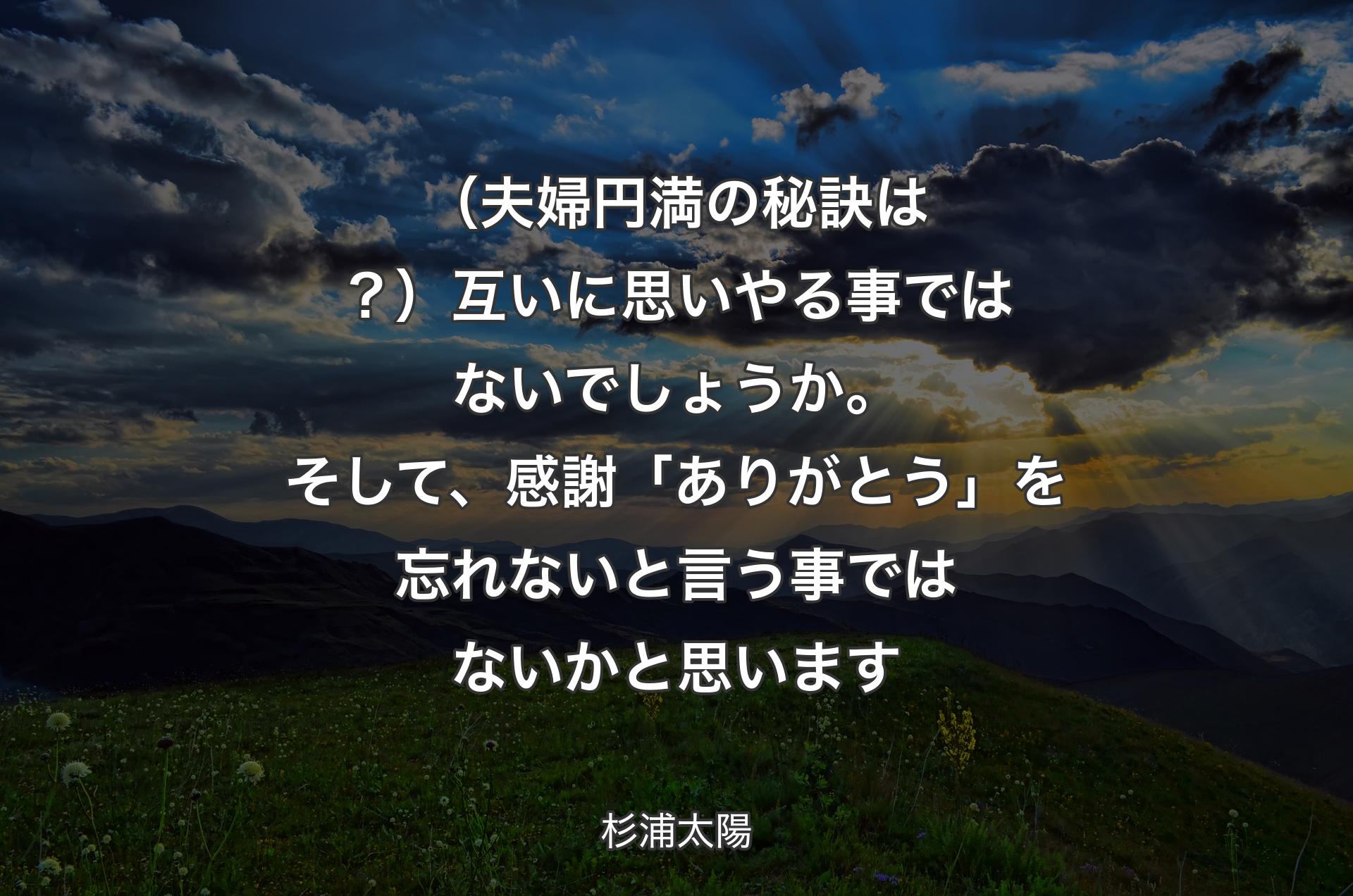 （夫婦円満の秘訣は？）互いに思いやる事ではないでしょうか。そして、感謝「ありがとう」を忘れないと言う事ではないかと思います - 杉浦太陽