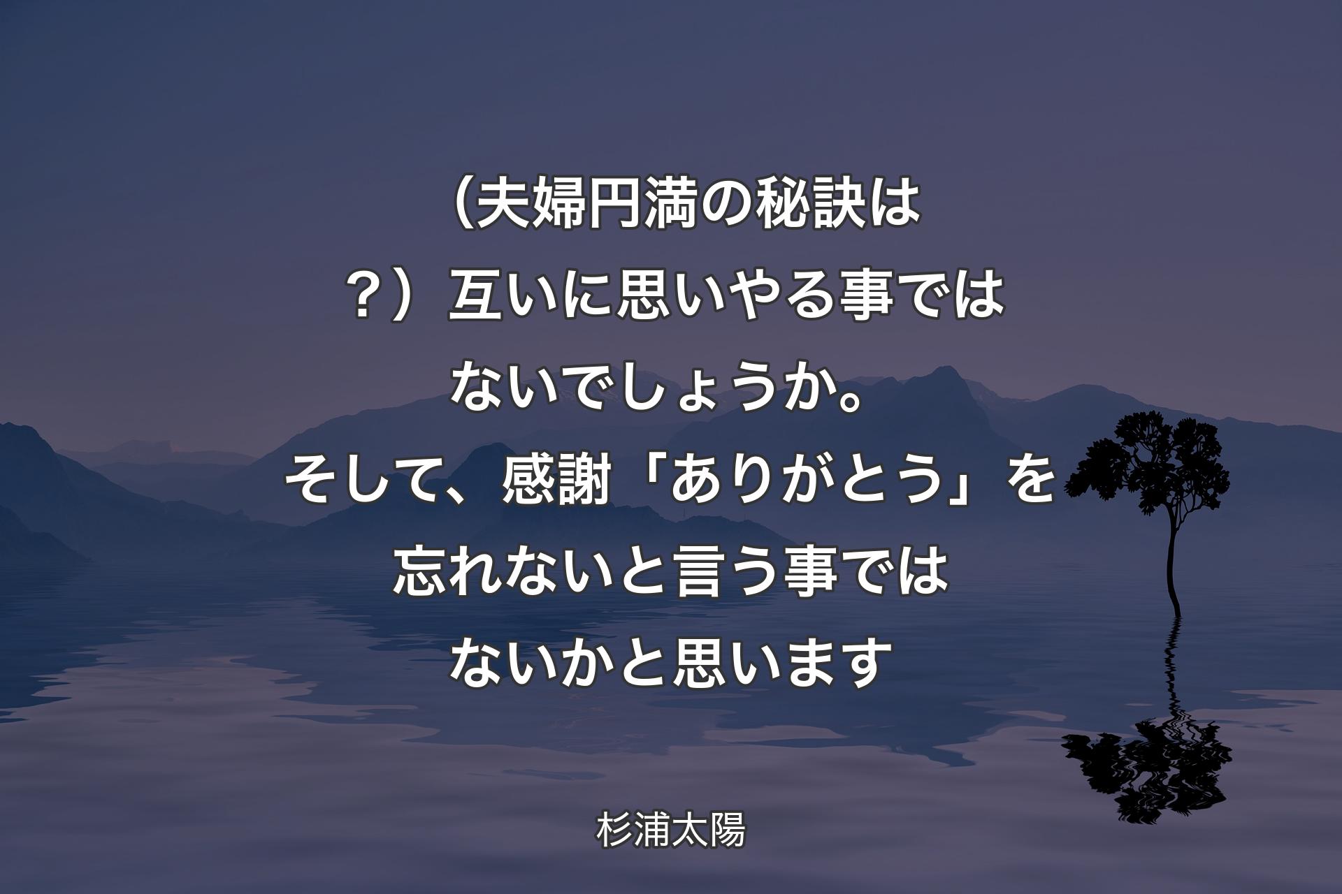 （夫婦円満の秘訣は？）互いに思いやる事ではないでしょうか。そして、感謝「ありがとう」を忘れないと言う事ではないかと思います - 杉浦太陽