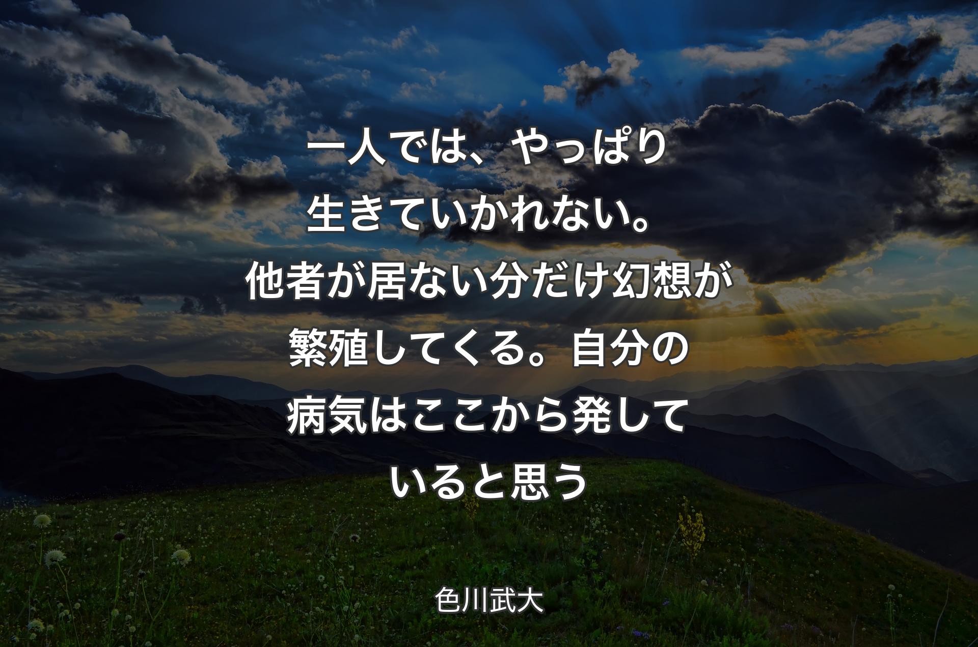 一人では、やっぱり生きていかれない。他者が居ない分だけ幻想が繁殖してくる。自分の病気はここから発していると思う - 色川武大