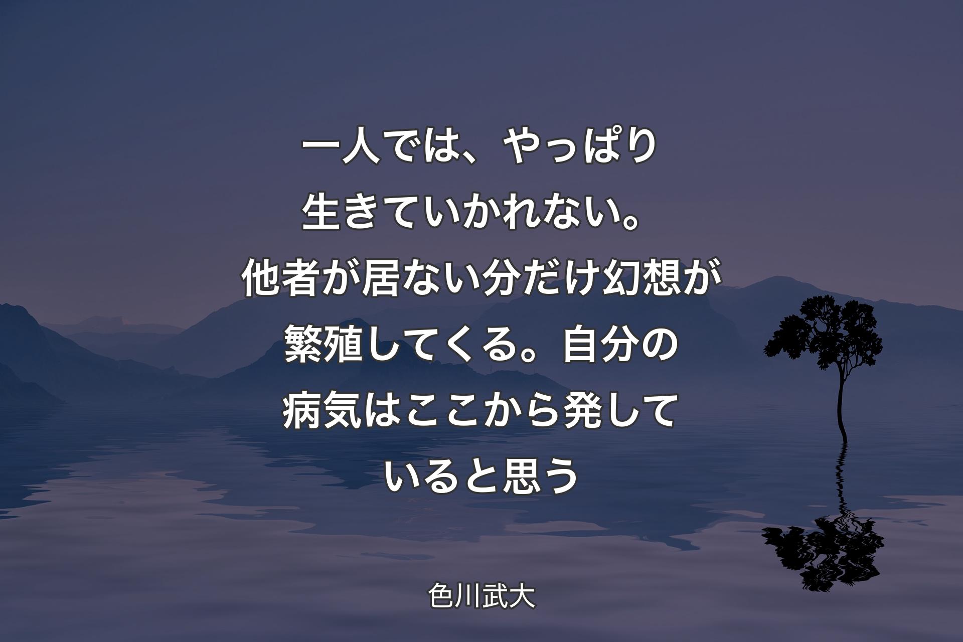 【背景4】一人では、やっぱり生きていかれない。他者が居ない分だけ幻想が繁殖してくる。自分の病気はここから発していると思う - 色川武大