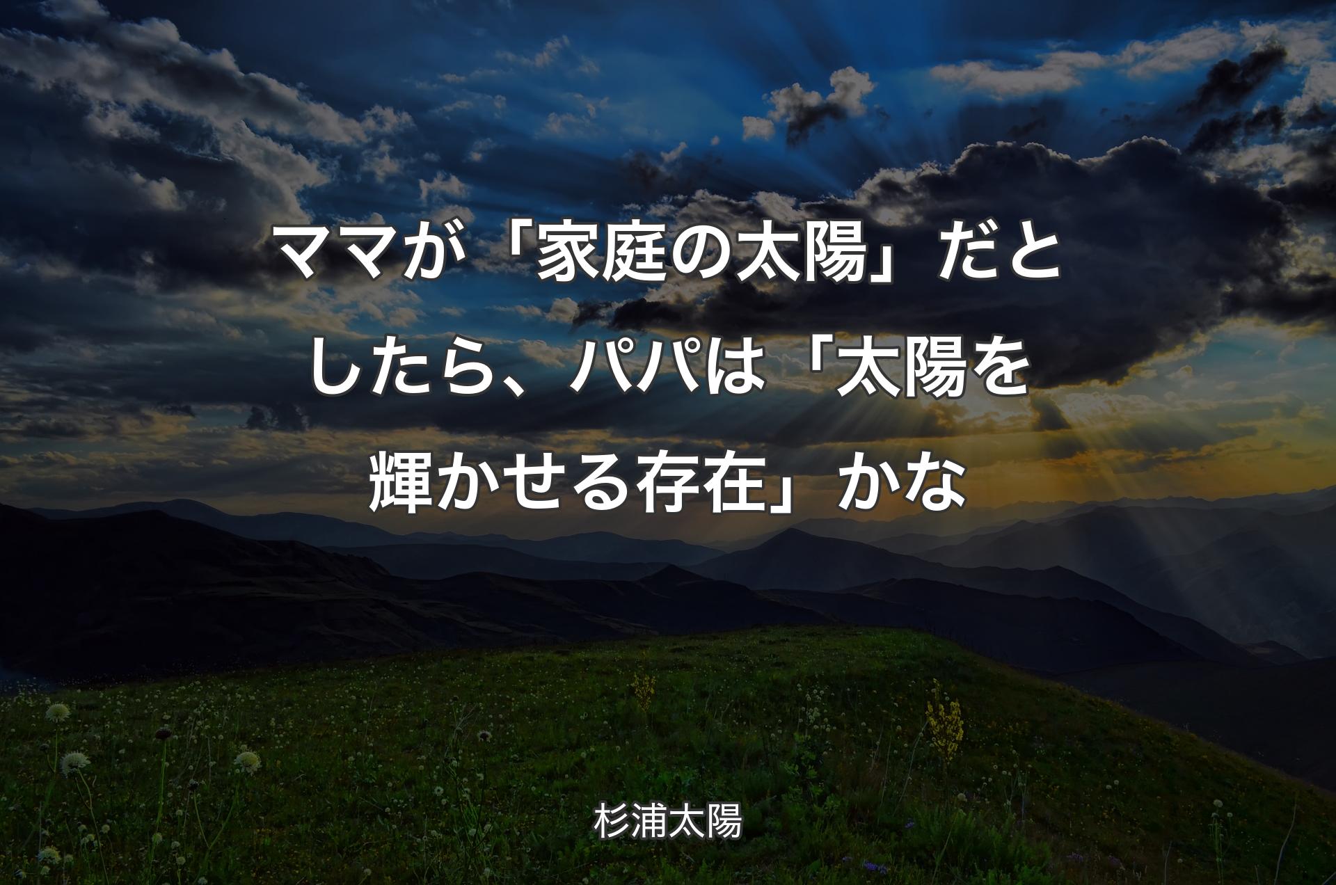 ママが「家庭の太陽」だとしたら、パパは「太陽を輝かせる存在」かな - 杉浦太陽
