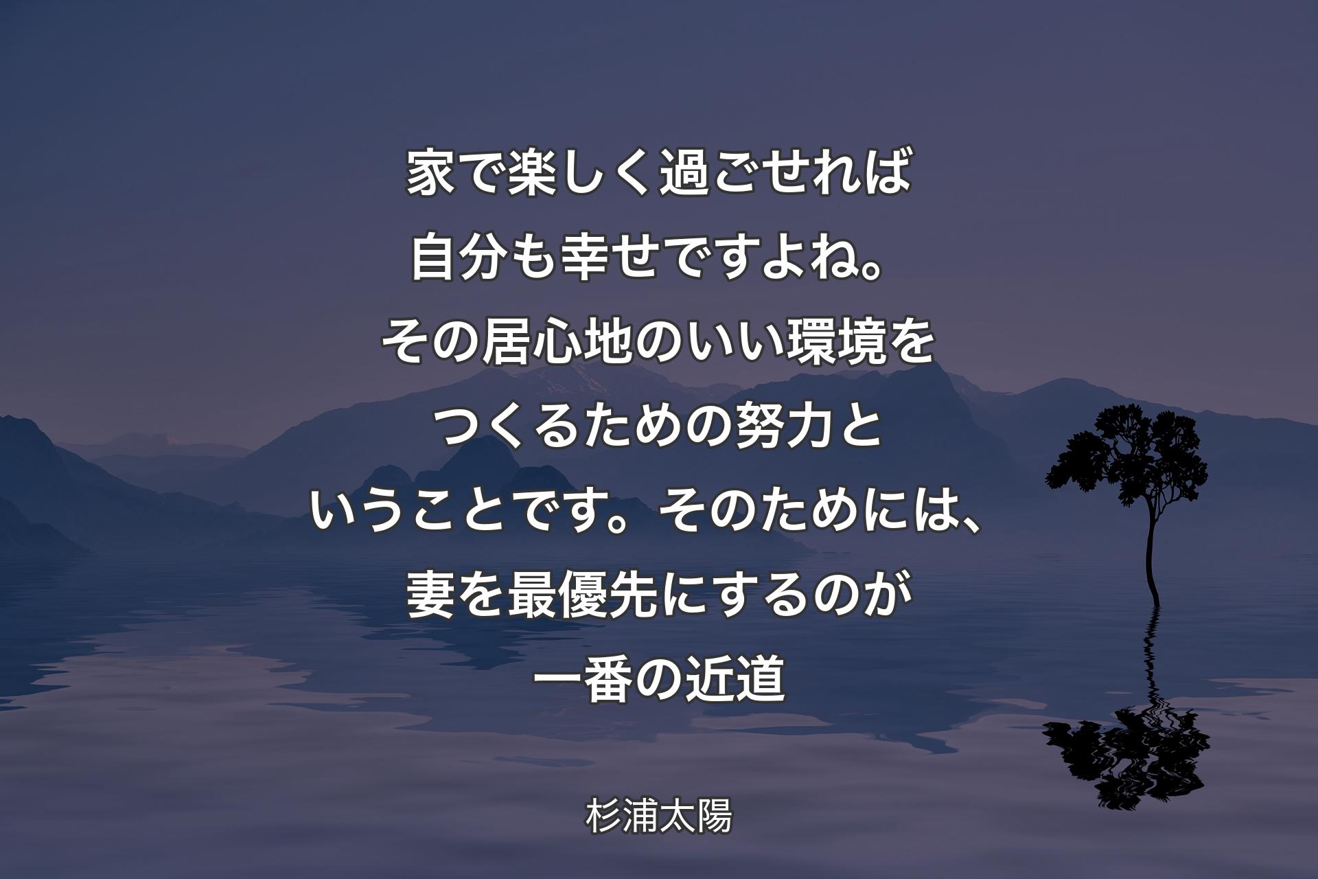 【背景4】家で楽しく過ごせれば自分も幸せですよね。その居心地のいい環境をつくるための努力ということです。そのためには、妻を最優先にするのが一番の近道 - 杉浦太陽