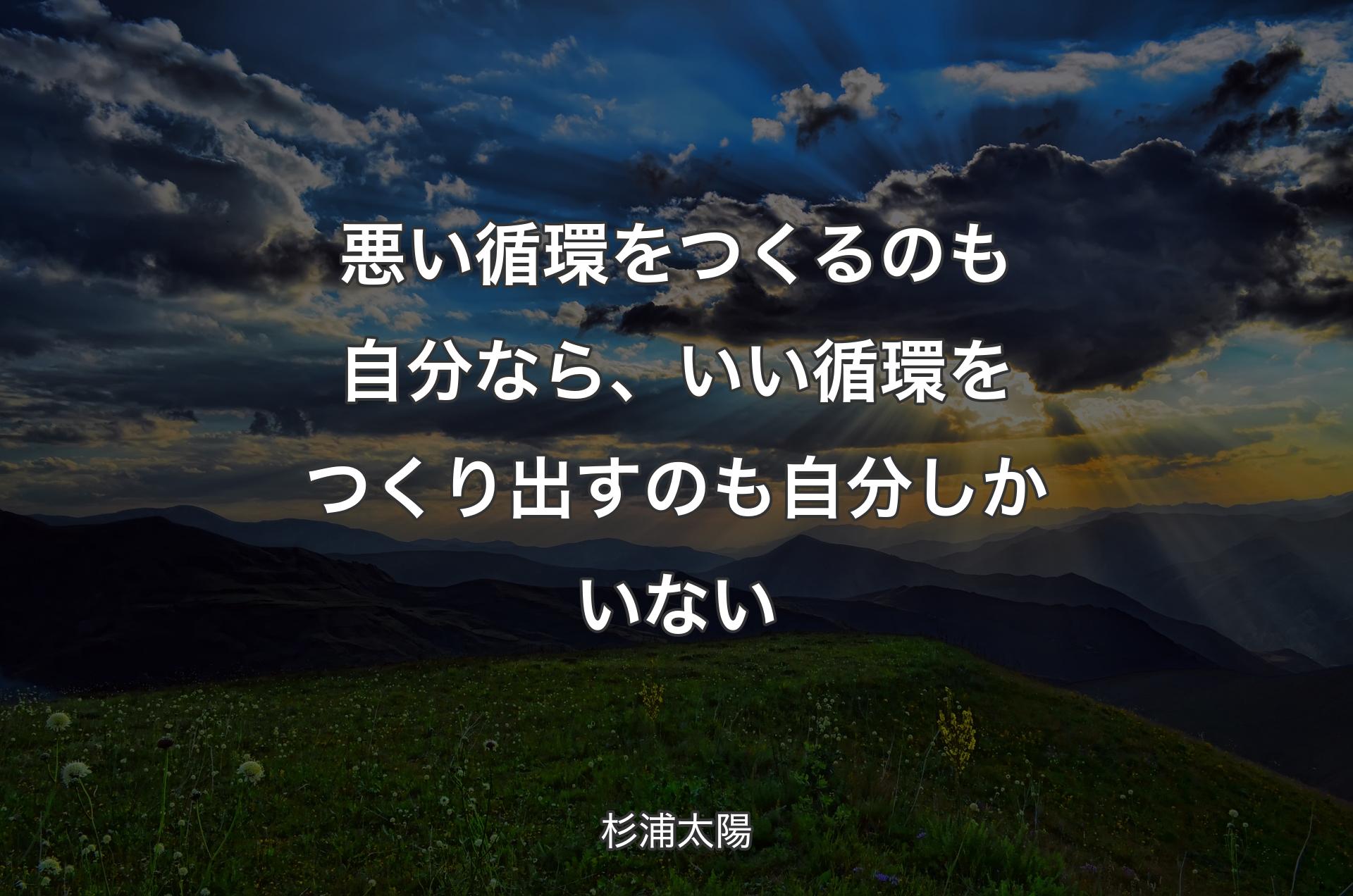 悪い循環をつくるのも自分なら、いい循環をつくり出すのも自分しかいない - 杉浦太陽