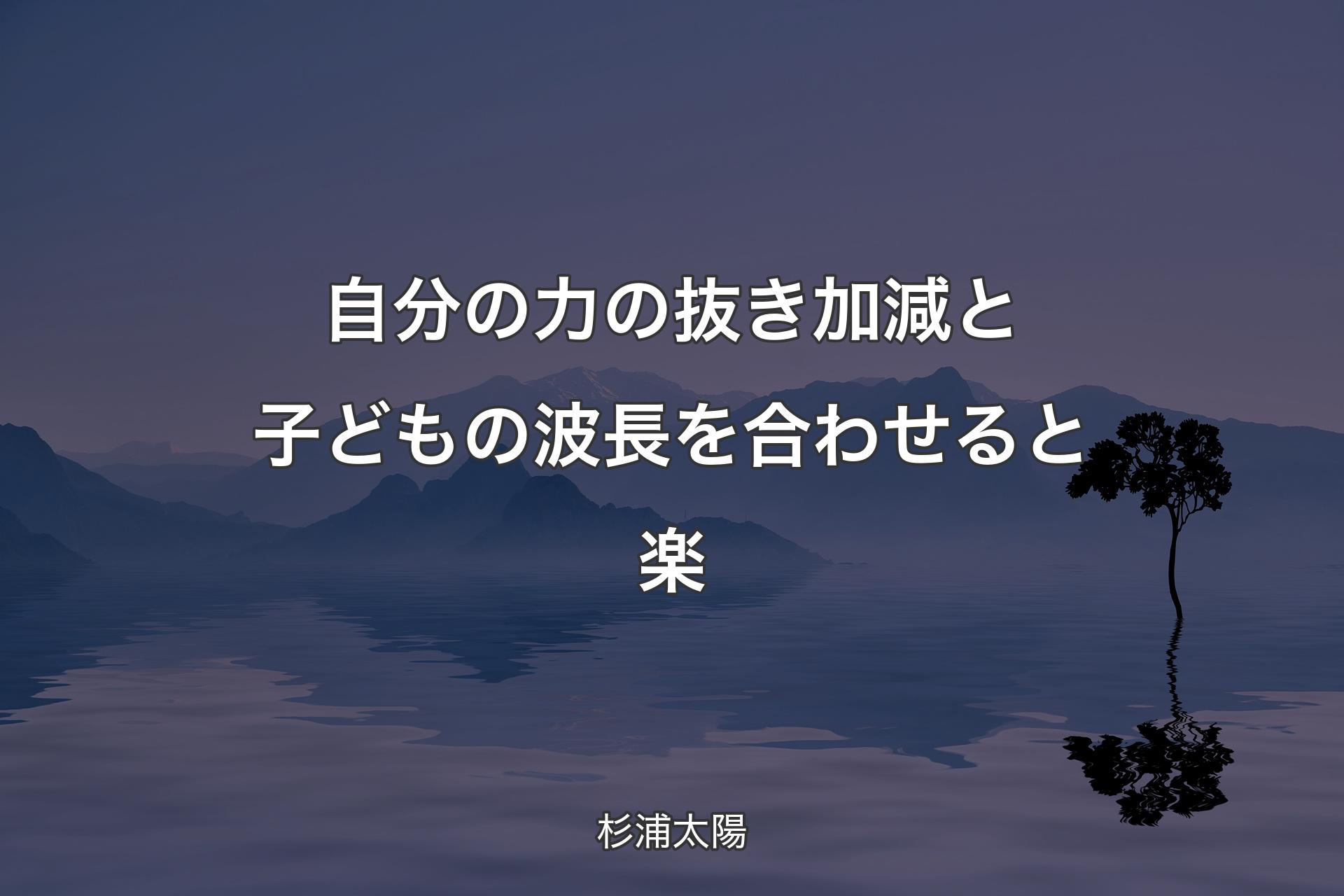 自分の力の抜き加減と子どもの波長を合わせると楽 - 杉浦太陽