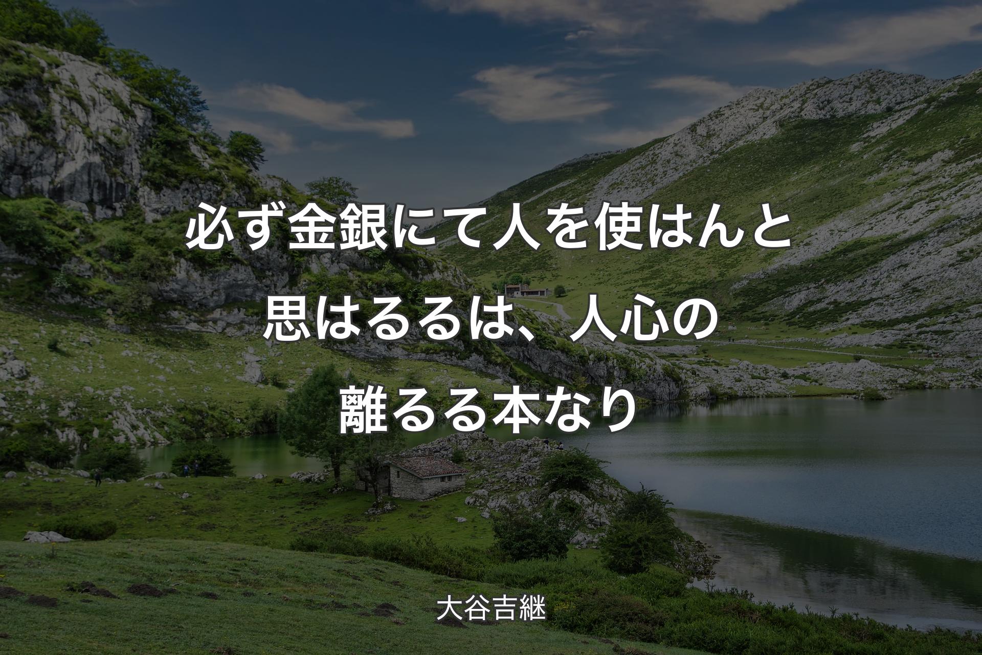 必ず金銀にて人を使はんと思はるるは、人心の離るる本なり - 大谷吉継