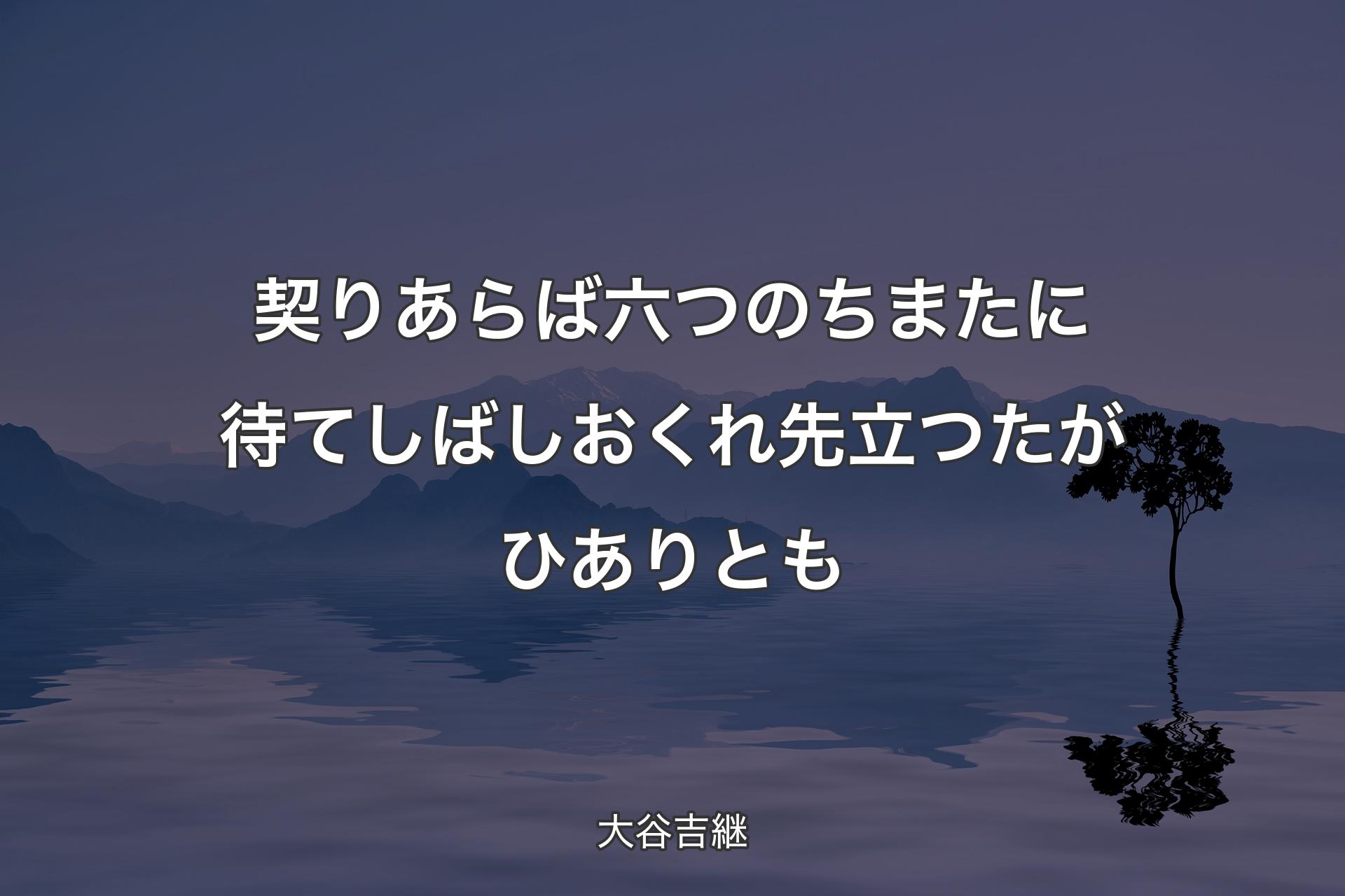 【背景4】契りあらば六つのちまたに待てしばしおくれ先立つたがひありとも - 大谷吉継